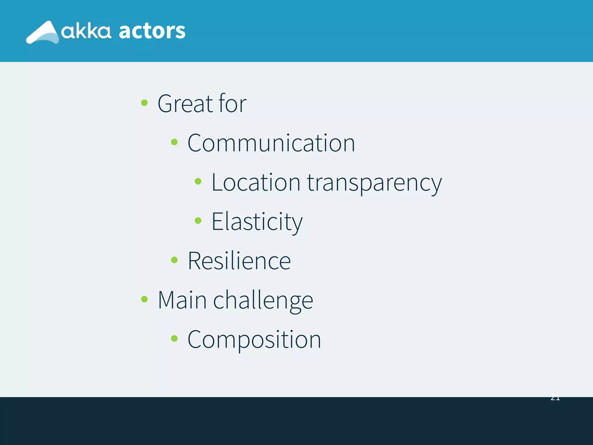 21
actors
• Great for
• Communication
• Location transparency
• Elasticity
• Resilience
• Main challenge
• Composition
 