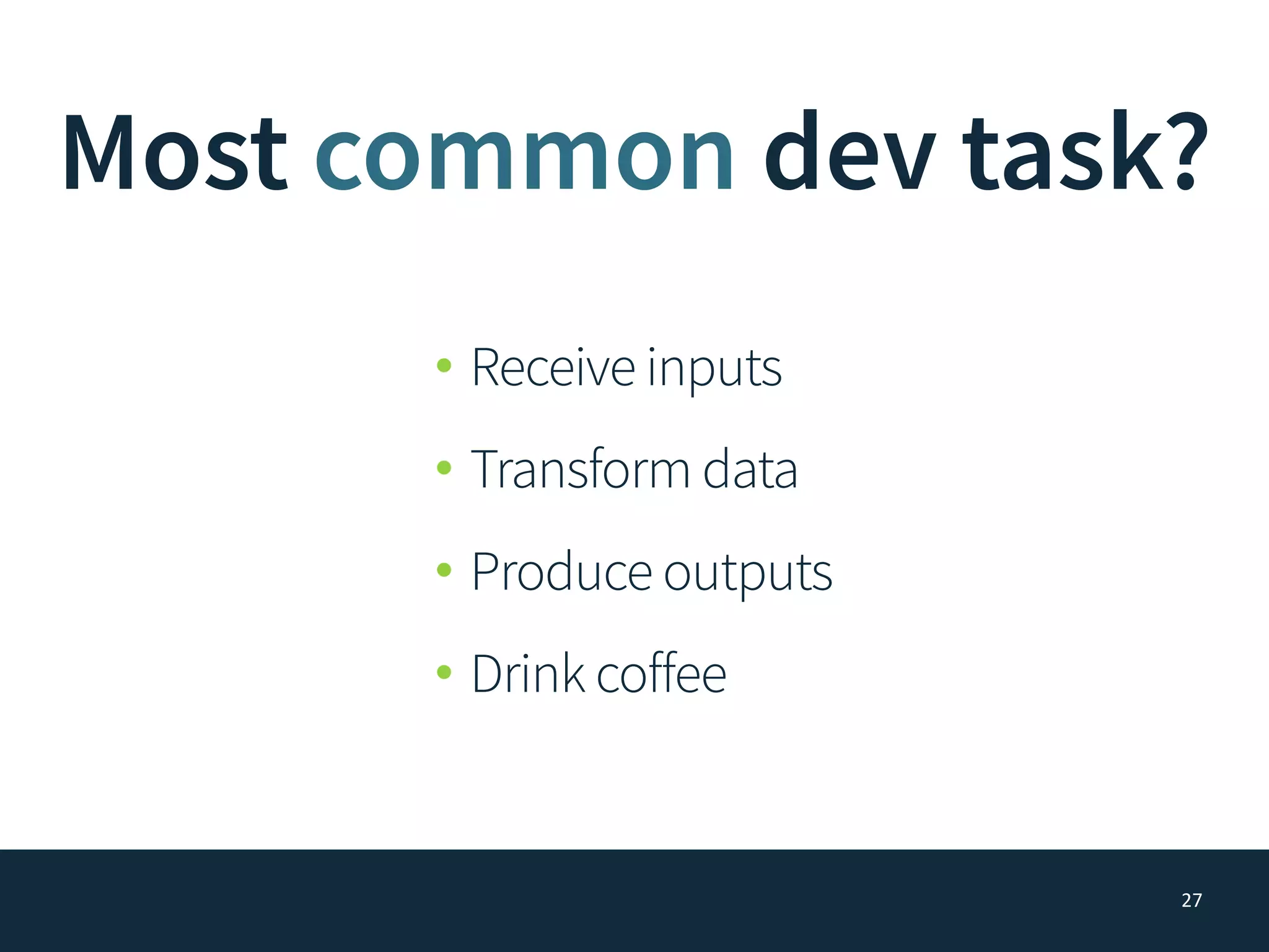 Most common dev task?
• Receive inputs
• Transform data
• Produce outputs
• Drink coffee
27
 