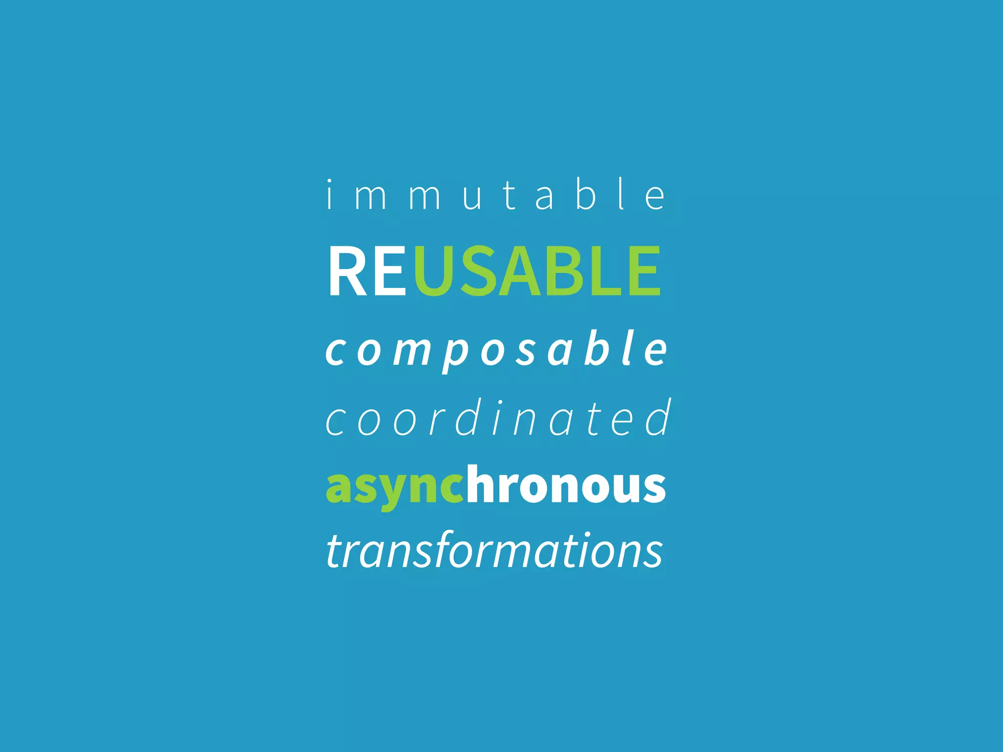 i m m u t a b l e
REUSABLE
c o m p o s a b l e
c o o r d i n a t e d 
asynchronous 
transformations
 