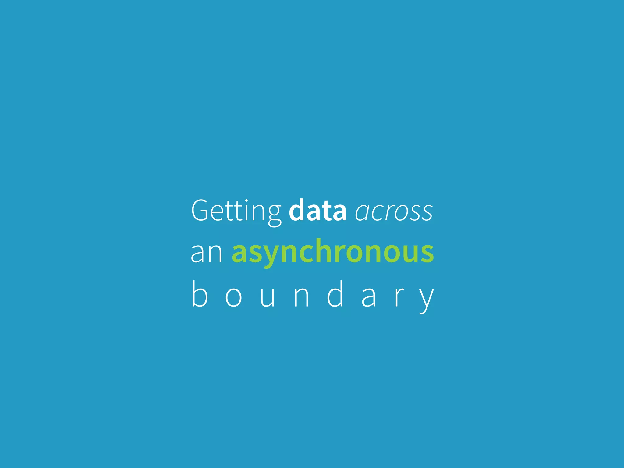 Getting data across
an asynchronous
b o u n d a r y
 