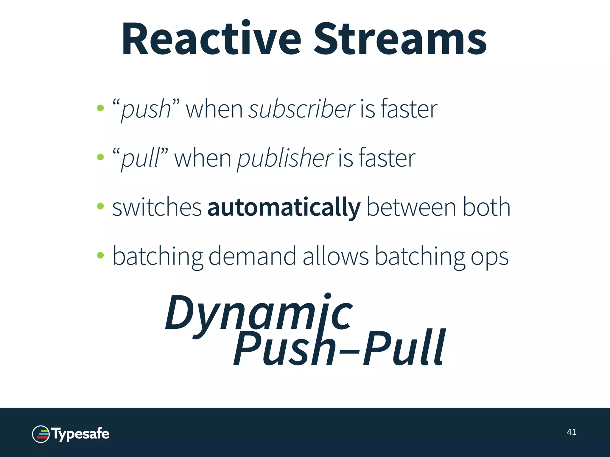 • “push” when subscriber is faster
• “pull” when publisher is faster
• switches automatically between both
• batching demand allows batching ops
41
Dynamic
Push–Pull
Reactive Streams
 