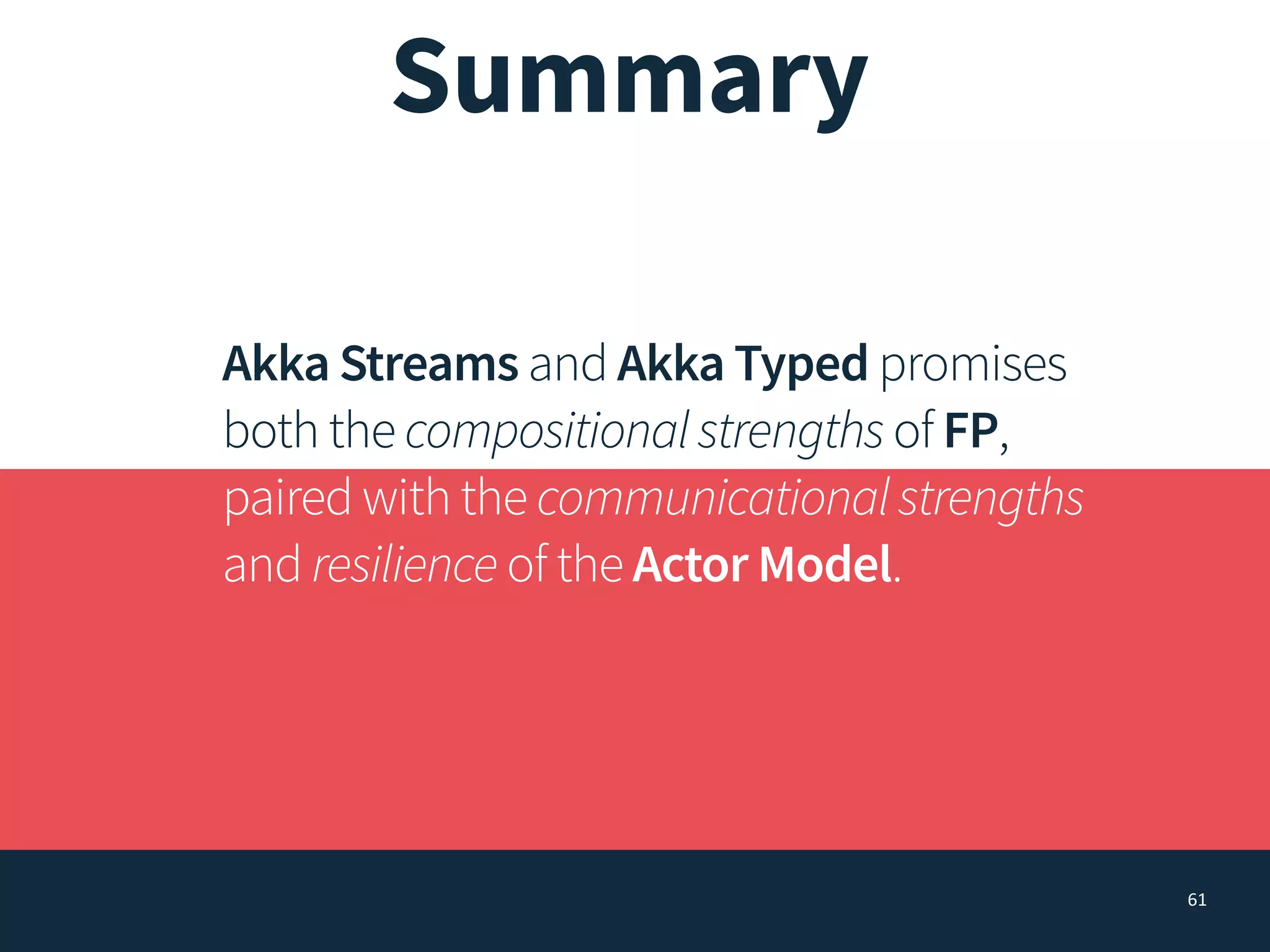 61
Summary
Akka Streams and Akka Typed promises
both the compositionalstrengths of FP,
paired with the communicationalstrengths
and resilience of the Actor Model.
 
