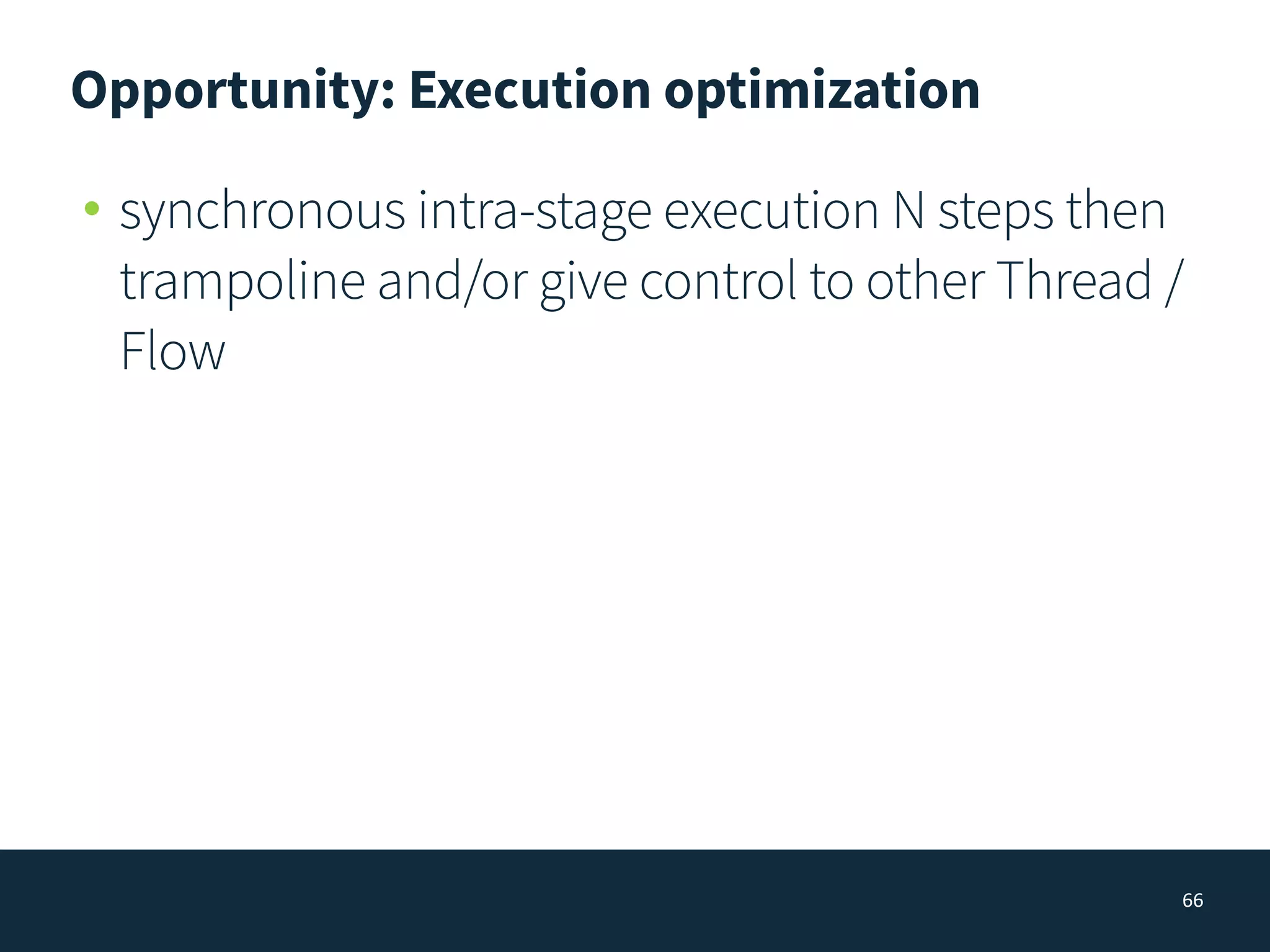 Opportunity: Execution optimization
66
• synchronous intra-stage execution N steps then
trampoline and/or give control to other Thread /
Flow
 