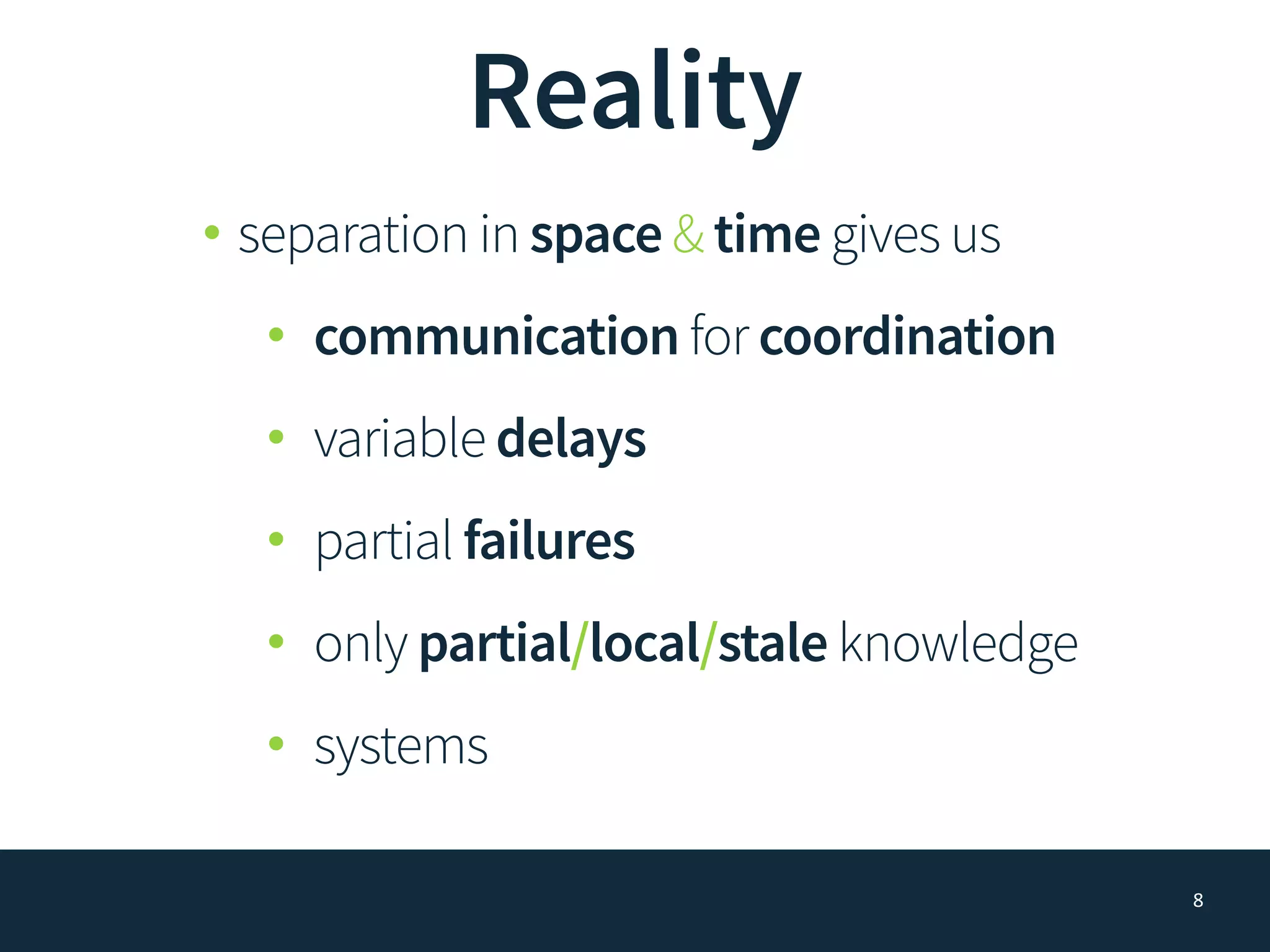 Reality
• separation in space & time gives us
• communication for coordination
• variable delays
• partial failures
• only partial/local/stale knowledge
• systems
8
 