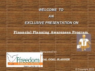 WELCOME TOWELCOME TO
ANAN
EXCLUSIVE PRESENTATION ONEXCLUSIVE PRESENTATION ON
Financial Planning Awareness Program
Presented by
FINANCIAL GOAL PLANNER
© Copyright 2010
 