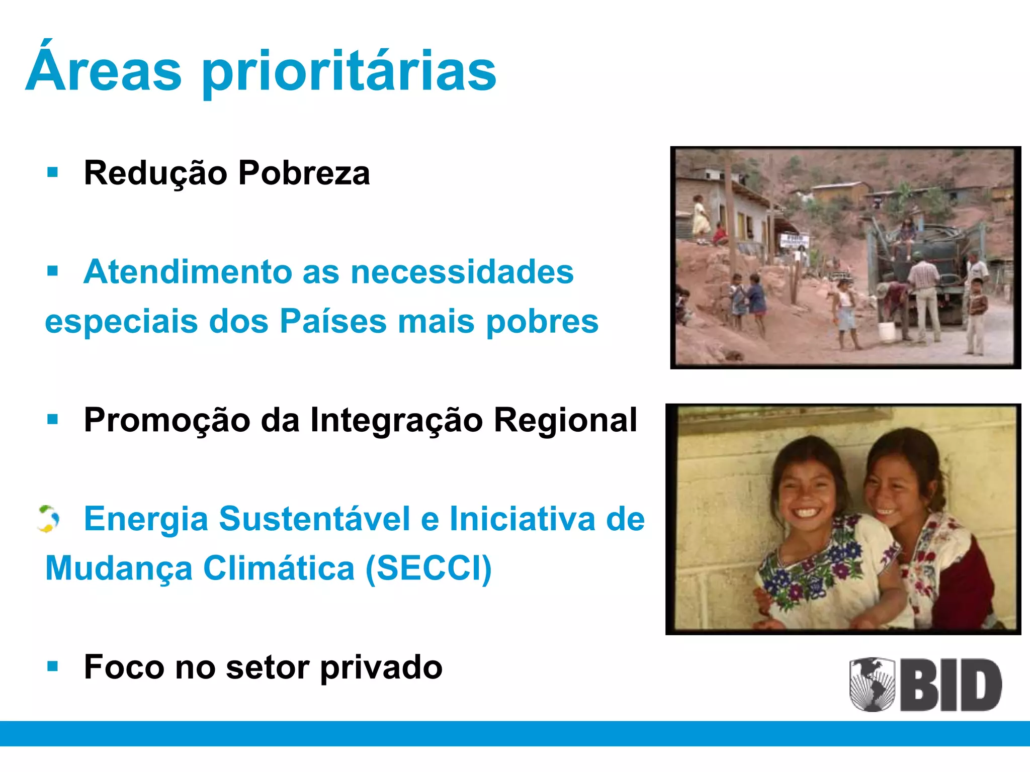 Áreas prioritárias
 Redução Pobreza

 Atendimento as necessidades
especiais dos Países mais pobres

 Promoção da Integração Regional

 Energia Sustentável e Iniciativa de
Mudança Climática (SECCI)

 Foco no setor privado
 