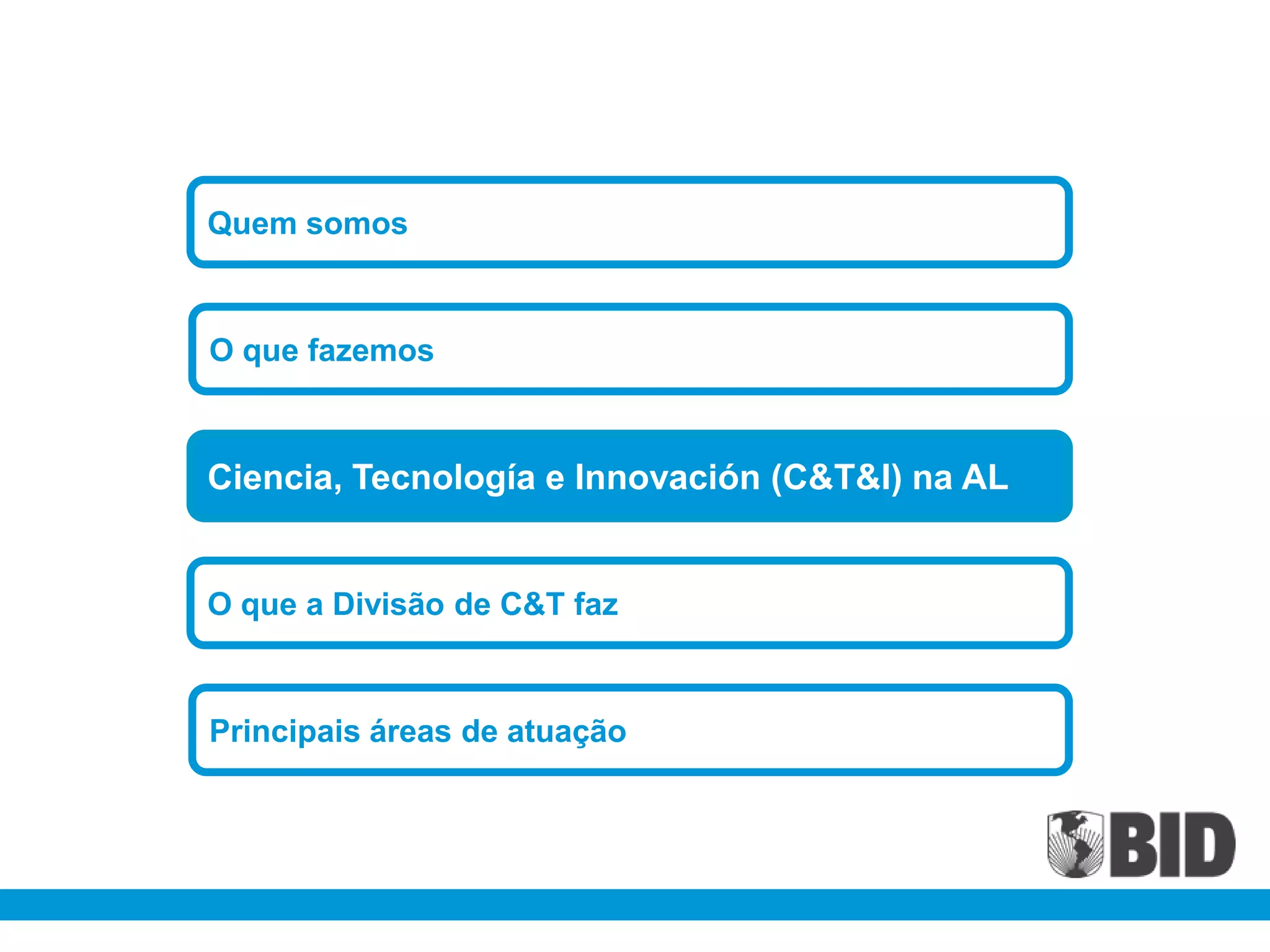 Quem somos



O que fazemos



Ciencia, Tecnología e Innovación (C&T&I) na AL


O que a Divisão de C&T faz


Principais áreas de atuação
 