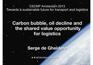 futureproofed.com
futureproofed.com
CSCMP Amsterdam 2013
Towards a sustainable future for transport and logistics
Carbon bubble, oil decline and
the shared value opportunity
for logistics
Serge de Gheldere
 