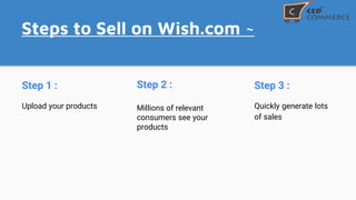 Steps to Sell on Wish.com ~
Step 1 :
Upload your products
Step 3 :
Quickly generate lots
of sales
Step 2 :
Millions of relevant
consumers see your
products
 