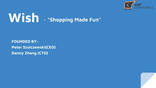Wish ~ “Shopping Made Fun”
FOUNDED BY-
Peter Szulczewski(CEO)
Danny Zhang (CTO)
 
