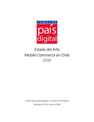 Estado del Arte
Mobile Commerce en Chile
2018
Centro de Estudios Digitales, Fundación País Digital
Santiago de Chile, abril de 2018
 