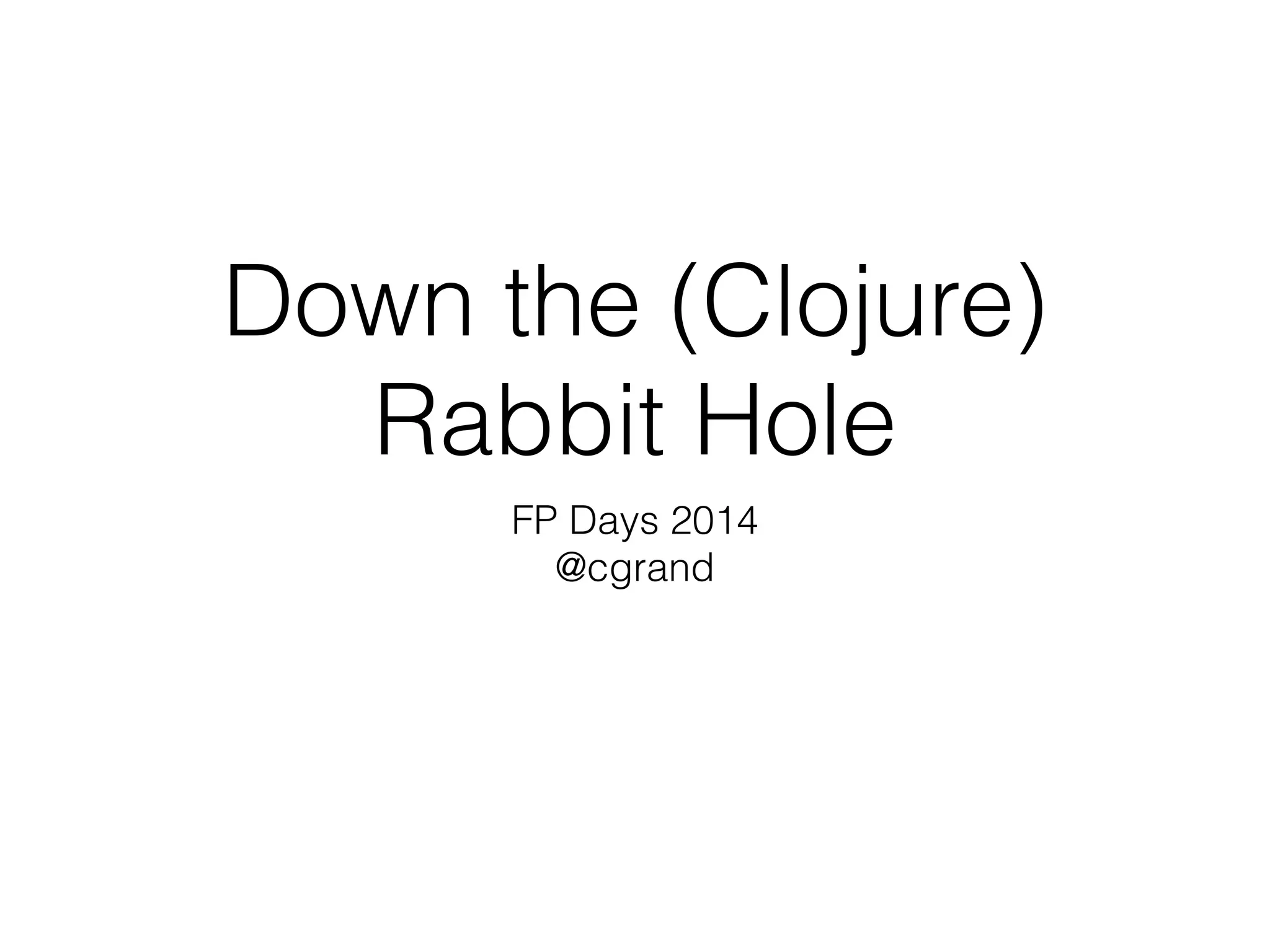 Down the (Clojure) 
Rabbit Hole 
FP Days 2014 
@cgrand 
 