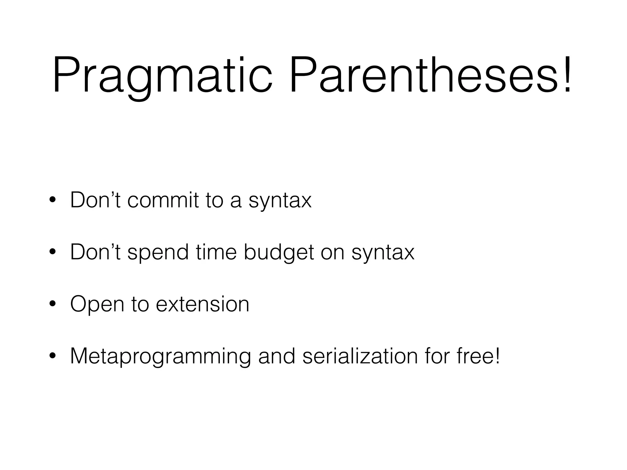 Pragmatic Parentheses! 
• Don’t commit to a syntax 
• Don’t spend time budget on syntax 
• Open to extension 
• Metaprogramming and serialization for free! 
 