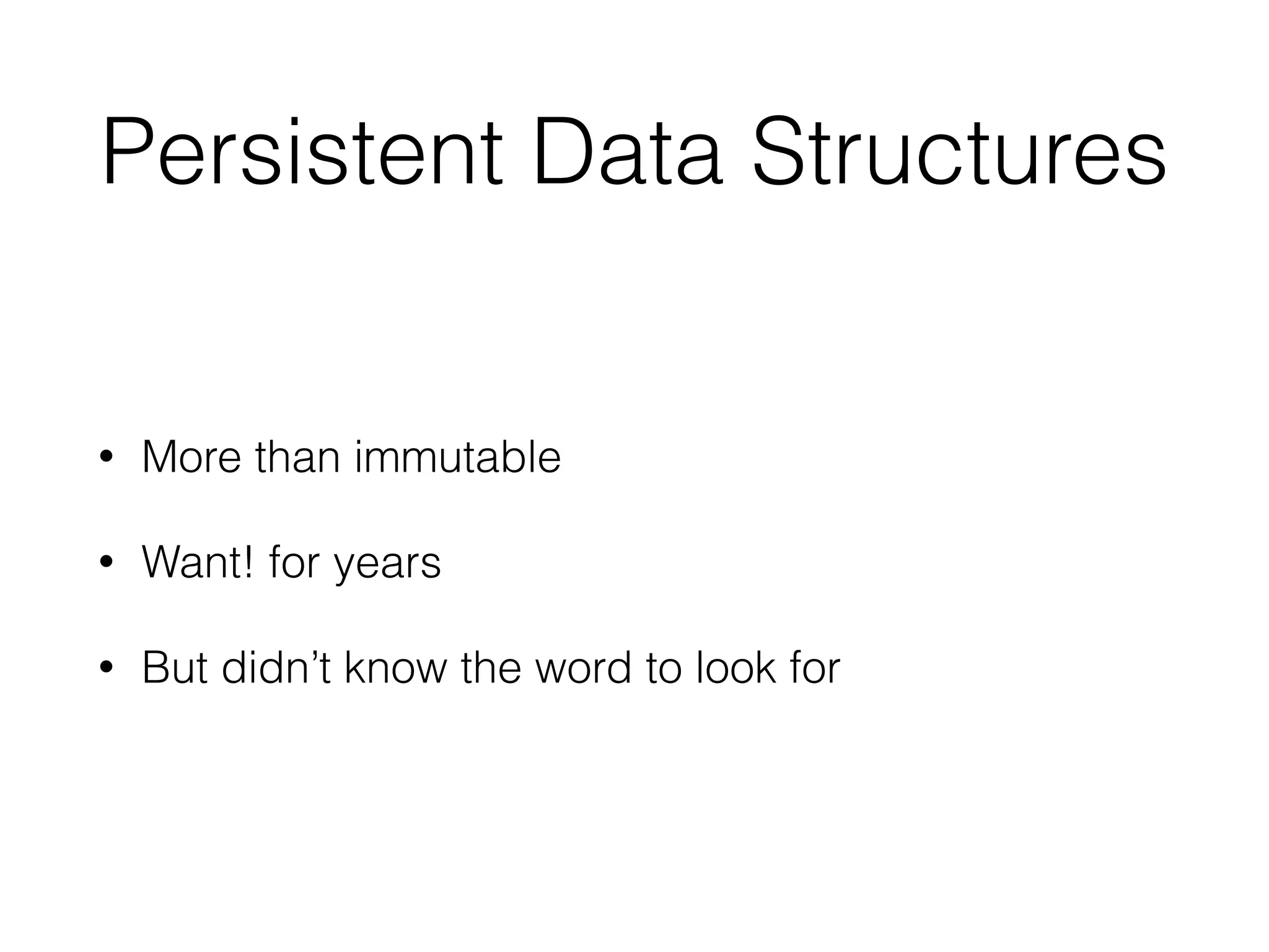 Persistent Data Structures 
• More than immutable 
• Want! for years 
• But didn’t know the word to look for 
 