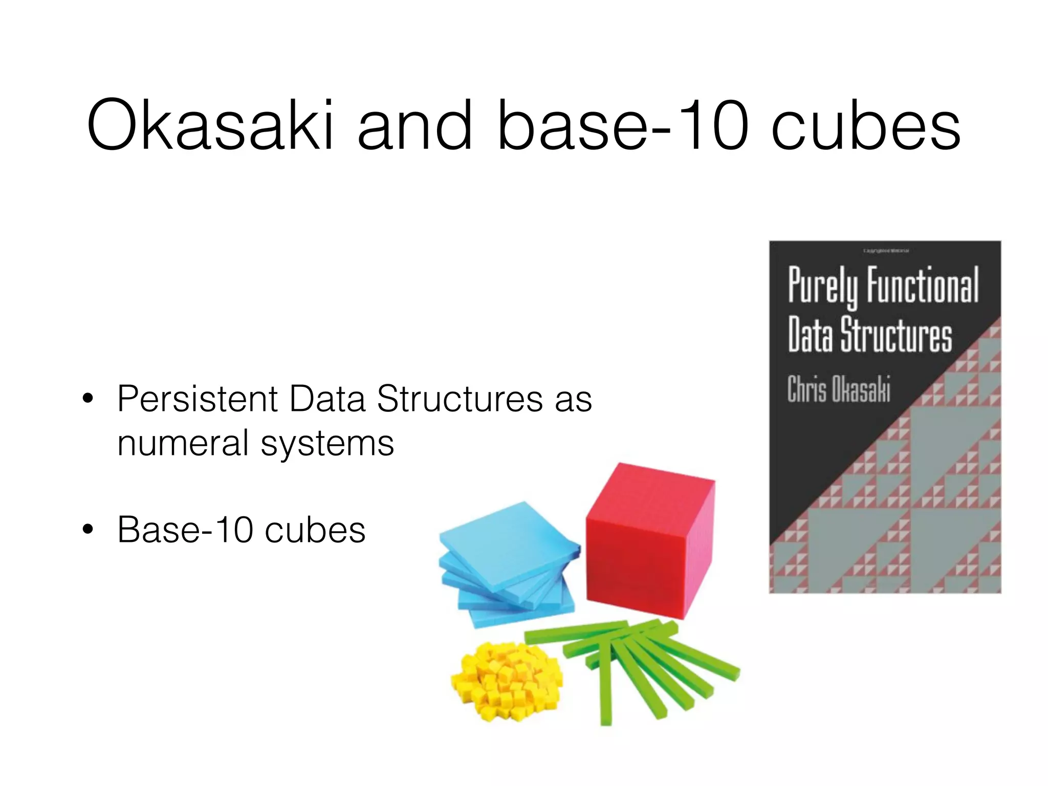 Okasaki and base-10 cubes 
• Persistent Data Structures as 
numeral systems 
• Base-10 cubes 
 