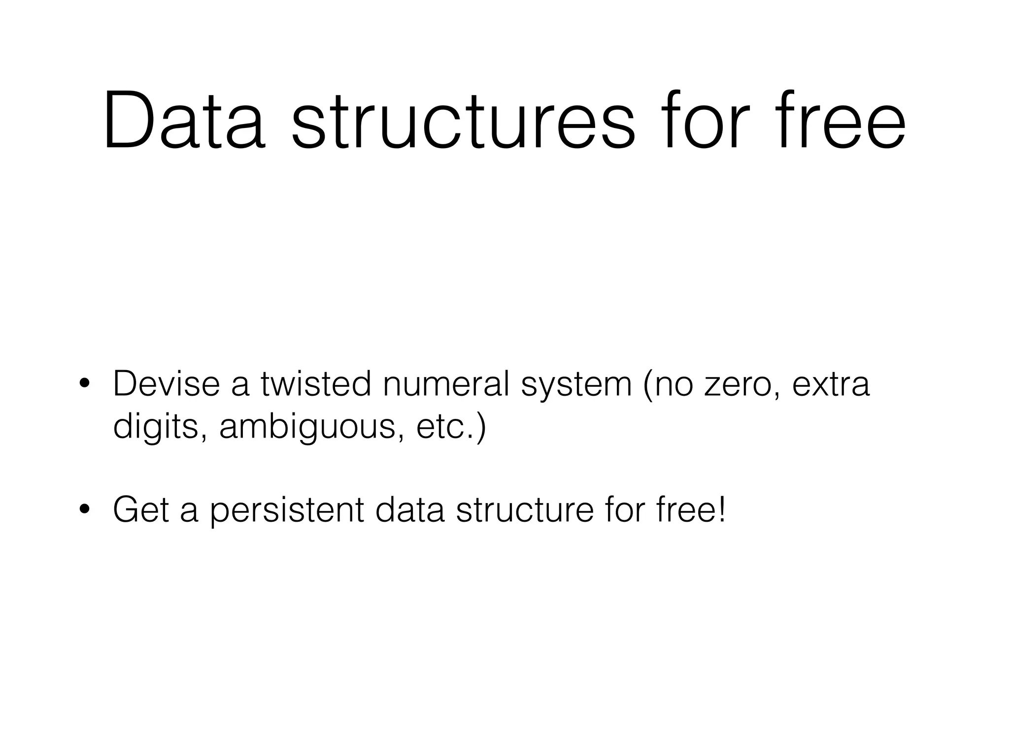 Data structures for free 
• Devise a twisted numeral system (no zero, extra 
digits, ambiguous, etc.) 
• Get a persistent data structure for free! 
 
