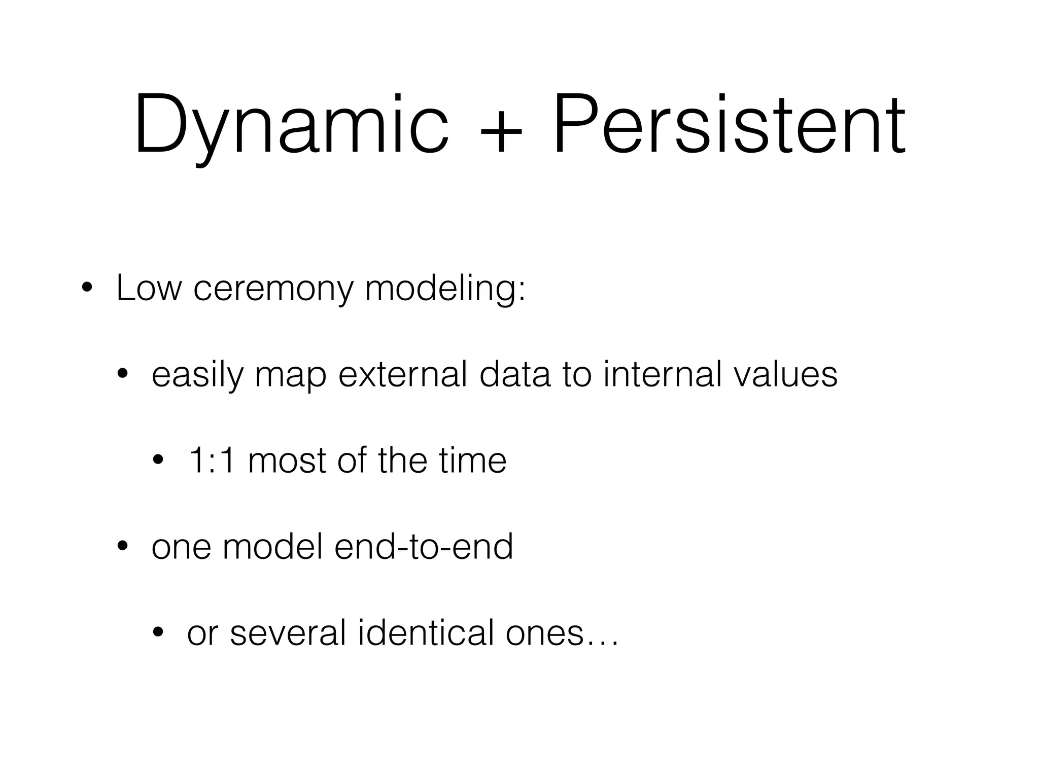 Dynamic + Persistent 
• Low ceremony modeling: 
• easily map external data to internal values 
• 1:1 most of the time 
• one model end-to-end 
• or several identical ones… 
 