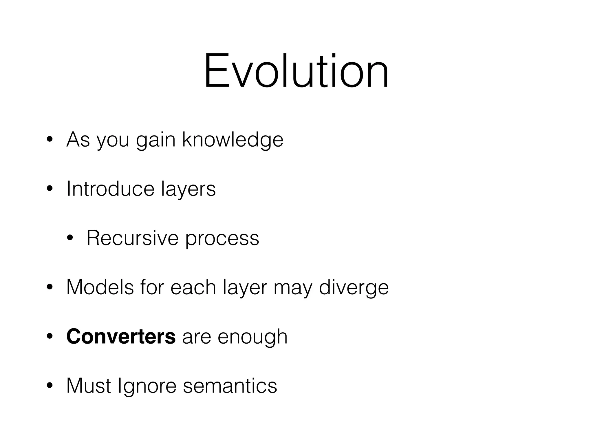 Evolution 
• As you gain knowledge 
• Introduce layers 
• Recursive process 
• Models for each layer may diverge 
• Converters are enough 
• Must Ignore semantics 
 
