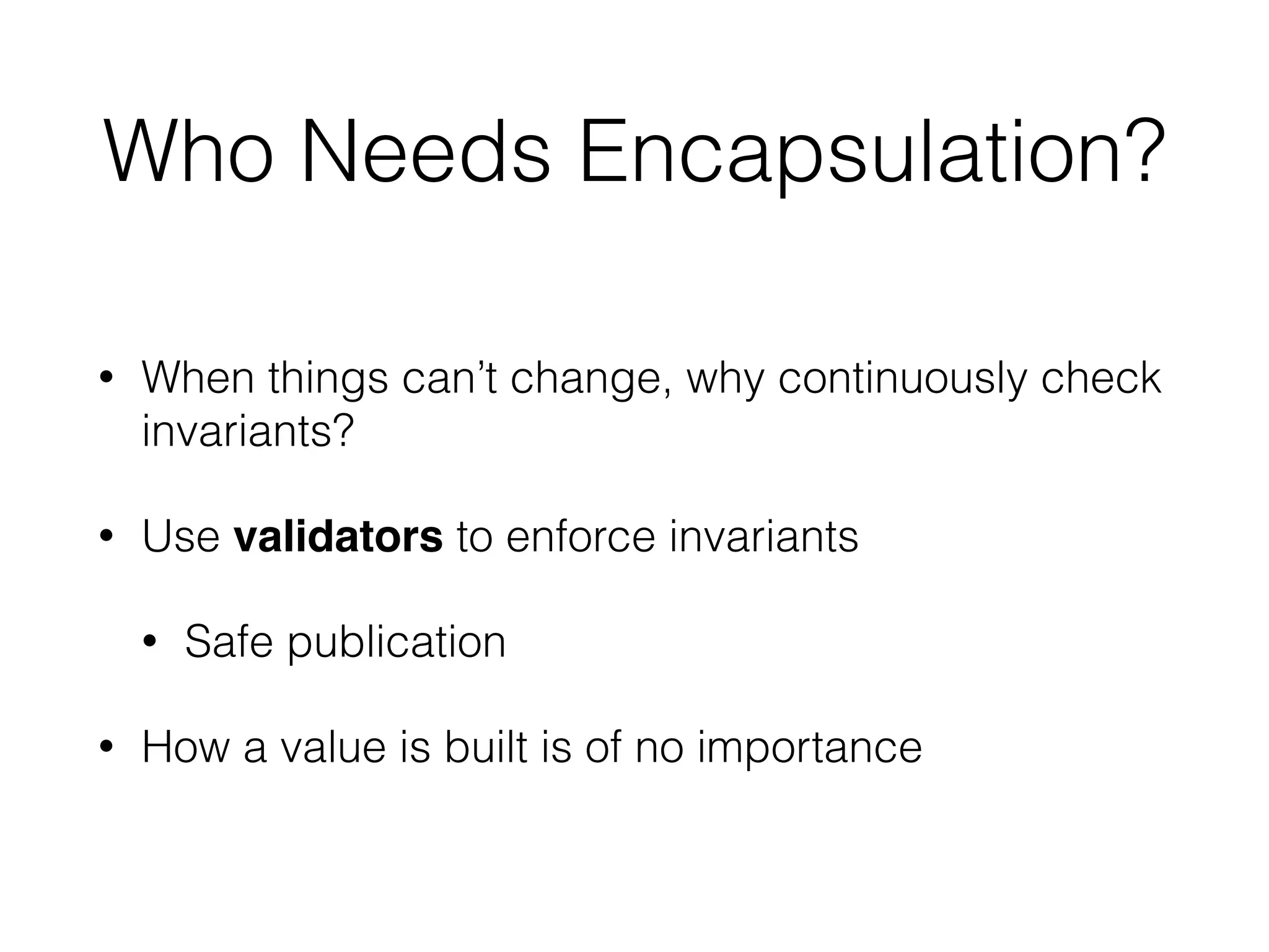 Who Needs Encapsulation? 
• When things can’t change, why continuously check 
invariants? 
• Use validators to enforce invariants 
• Safe publication 
• How a value is built is of no importance 
 