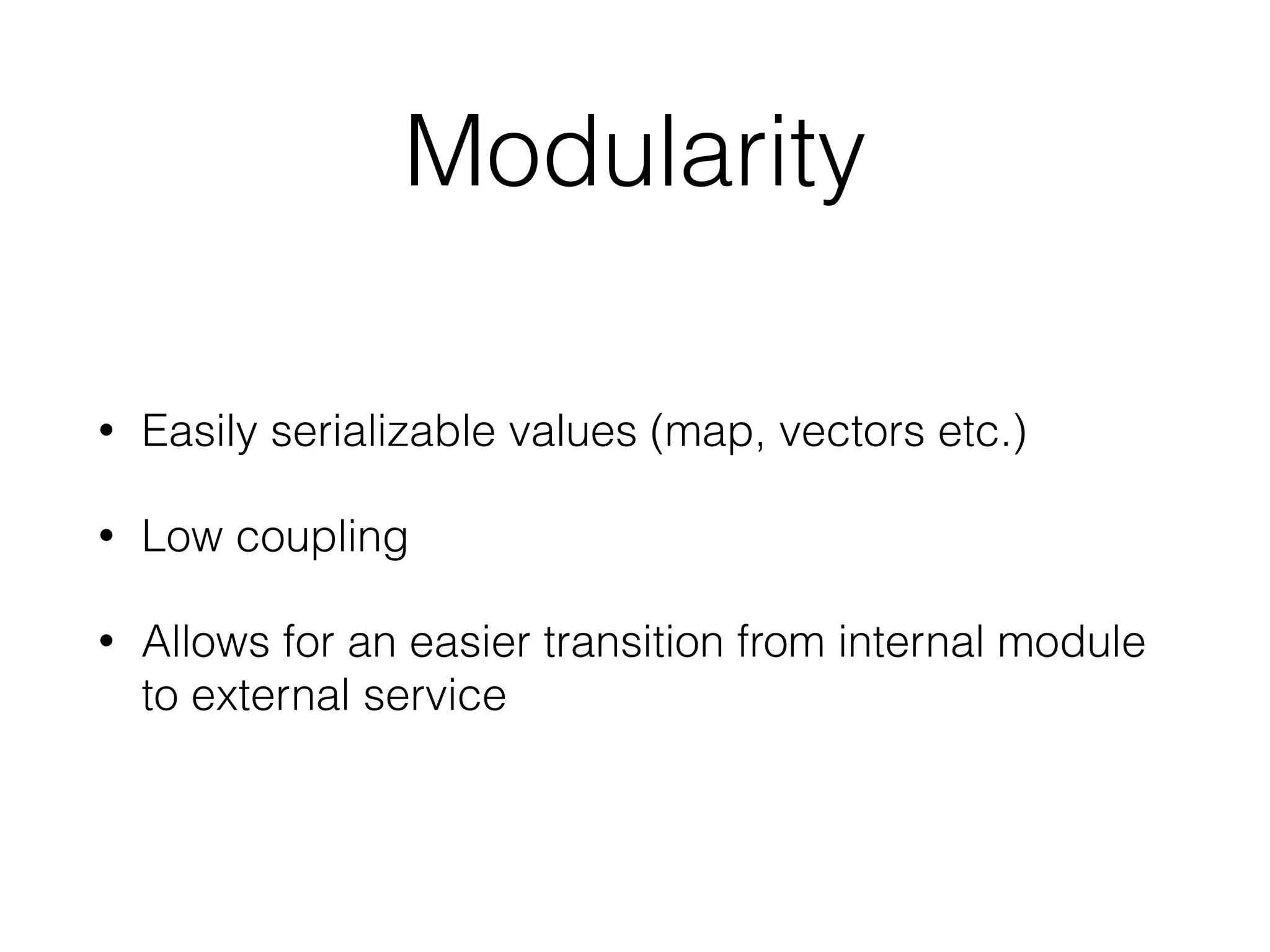 Modularity 
• Easily serializable values (map, vectors etc.) 
• Low coupling 
• Allows for an easier transition from internal module 
to external service 
 