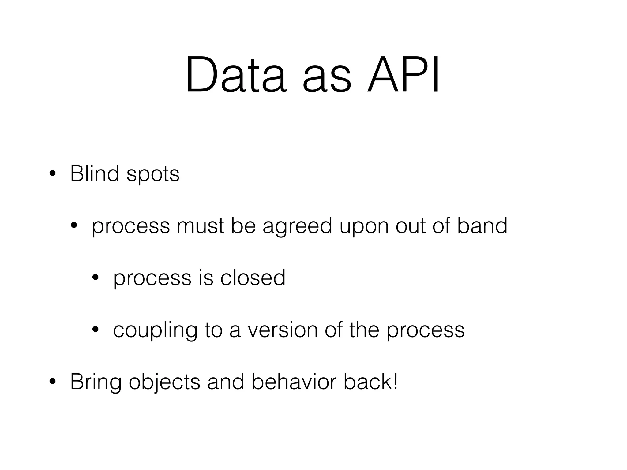 Data as API 
• Blind spots 
• process must be agreed upon out of band 
• process is closed 
• coupling to a version of the process 
• Bring objects and behavior back! 
 
