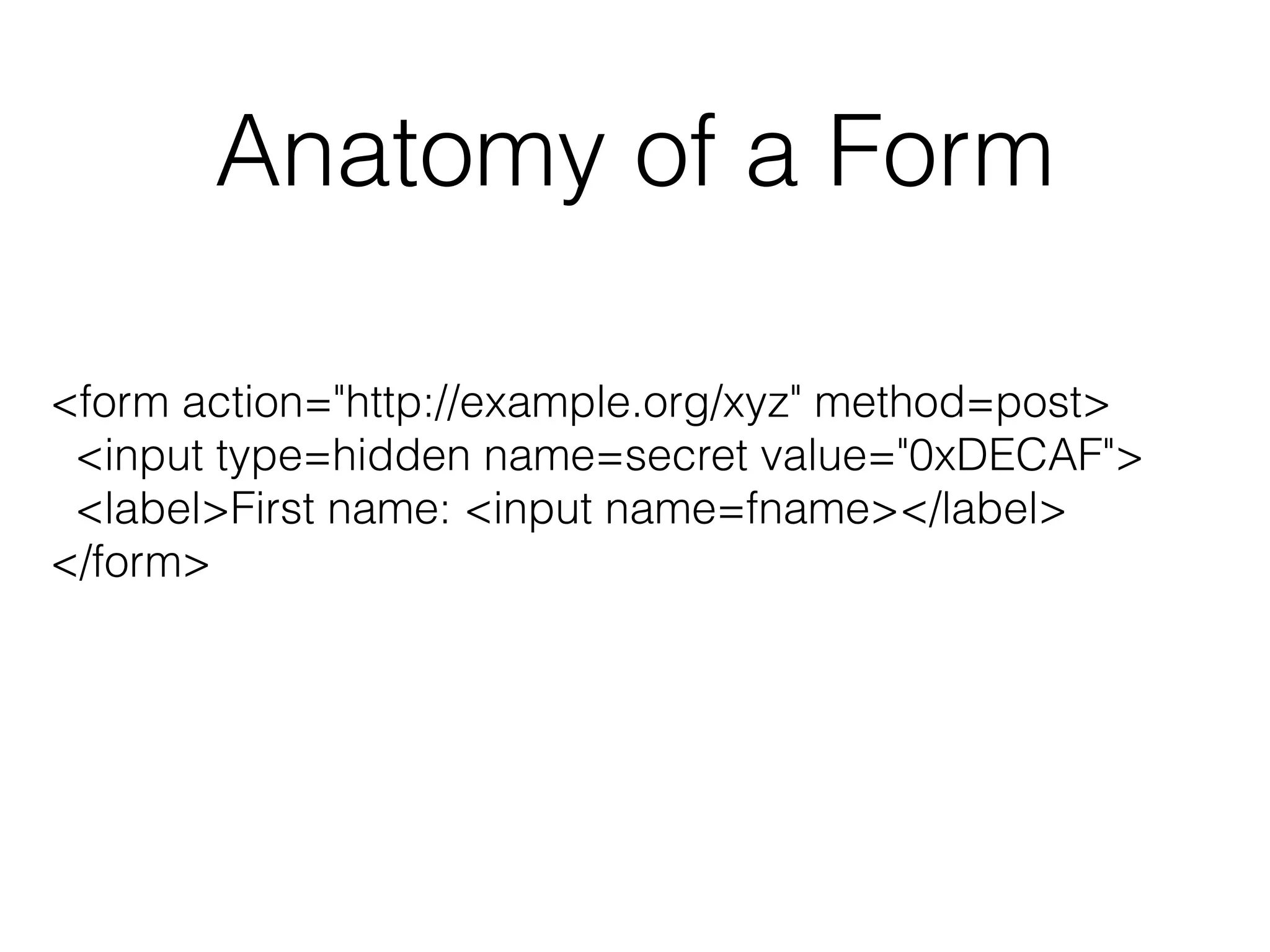 Anatomy of a Form 
<form action="http://example.org/xyz" method=post> 
<input type=hidden name=secret value="0xDECAF"> 
<label>First name: <input name=fname></label> 
</form> 
 