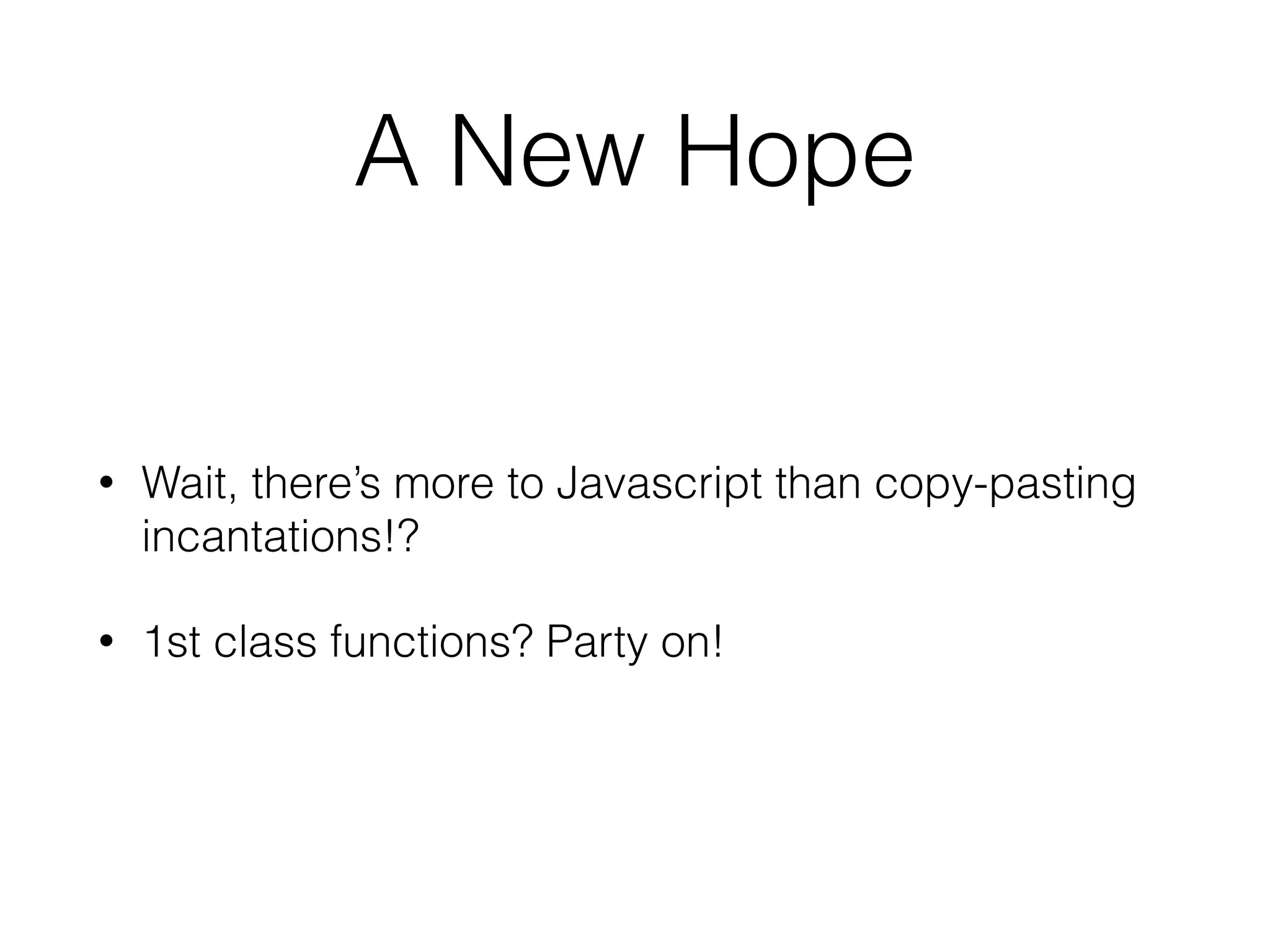 A New Hope 
• Wait, there’s more to Javascript than copy-pasting 
incantations!? 
• 1st class functions? Party on! 
 