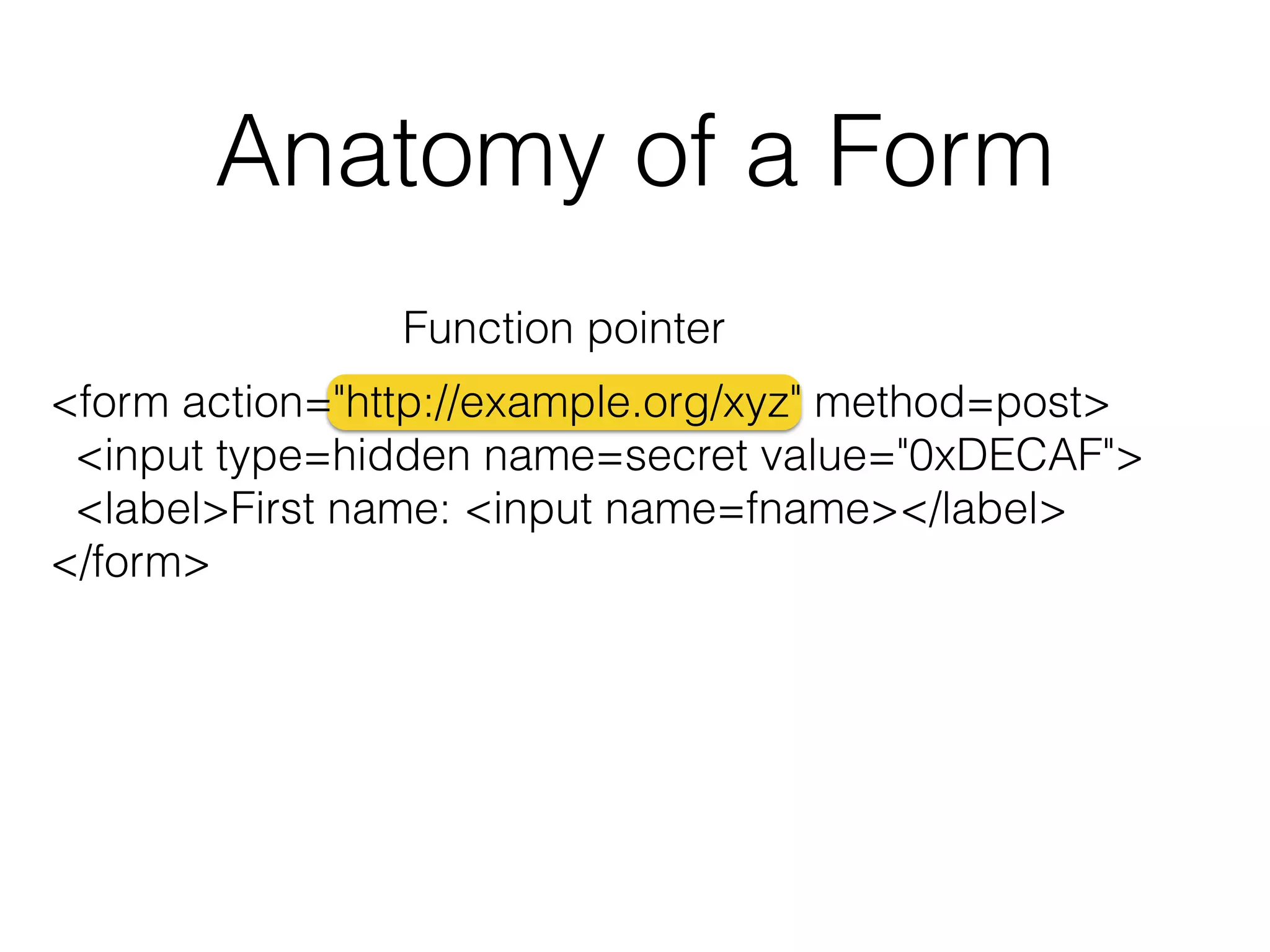 Anatomy of a Form 
Function pointer 
<form action="http://example.org/xyz" method=post> 
<input type=hidden name=secret value="0xDECAF"> 
<label>First name: <input name=fname></label> 
</form> 
 