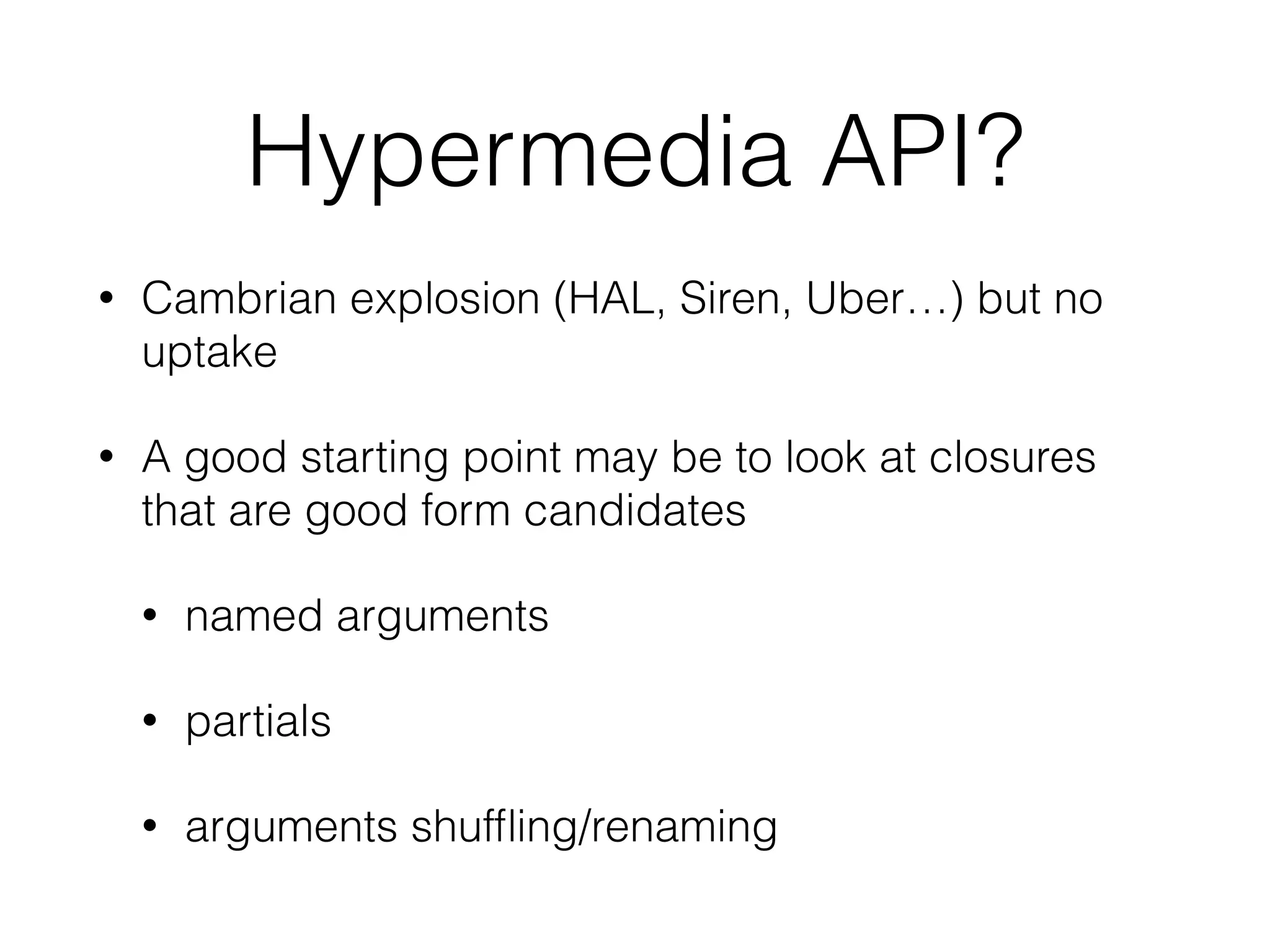Hypermedia API? 
• Cambrian explosion (HAL, Siren, Uber…) but no 
uptake 
• A good starting point may be to look at closures 
that are good form candidates 
• named arguments 
• partials 
• arguments shuffling/renaming 
 