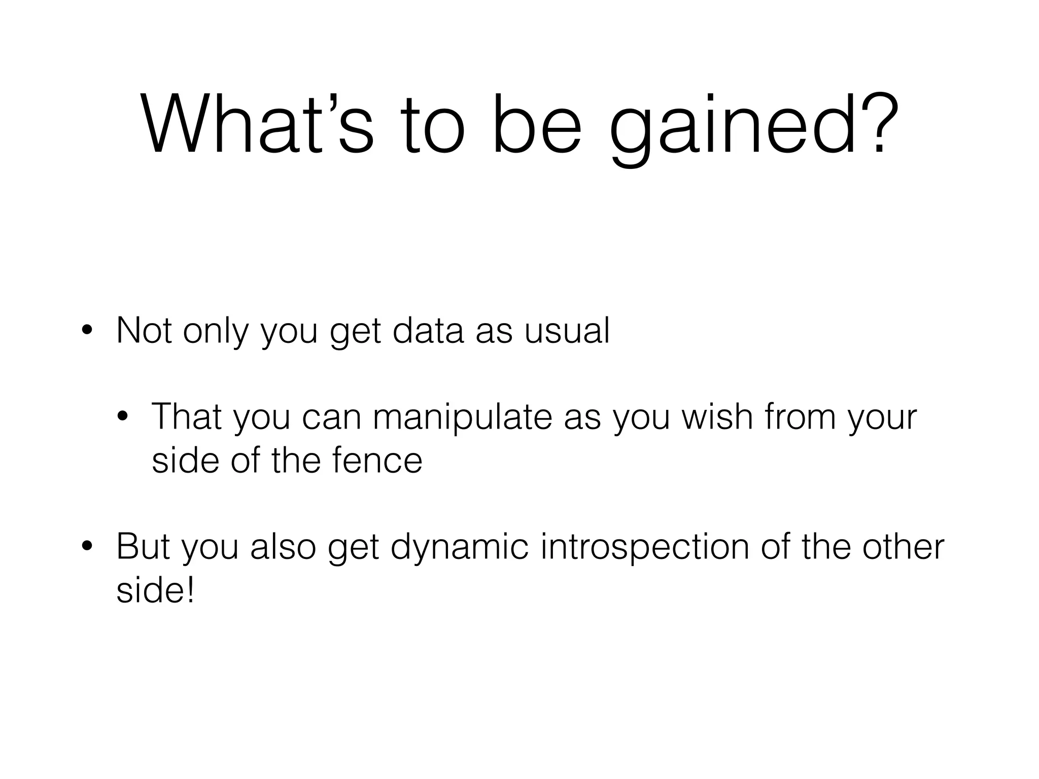 What’s to be gained? 
• Not only you get data as usual 
• That you can manipulate as you wish from your 
side of the fence 
• But you also get dynamic introspection of the other 
side! 
 
