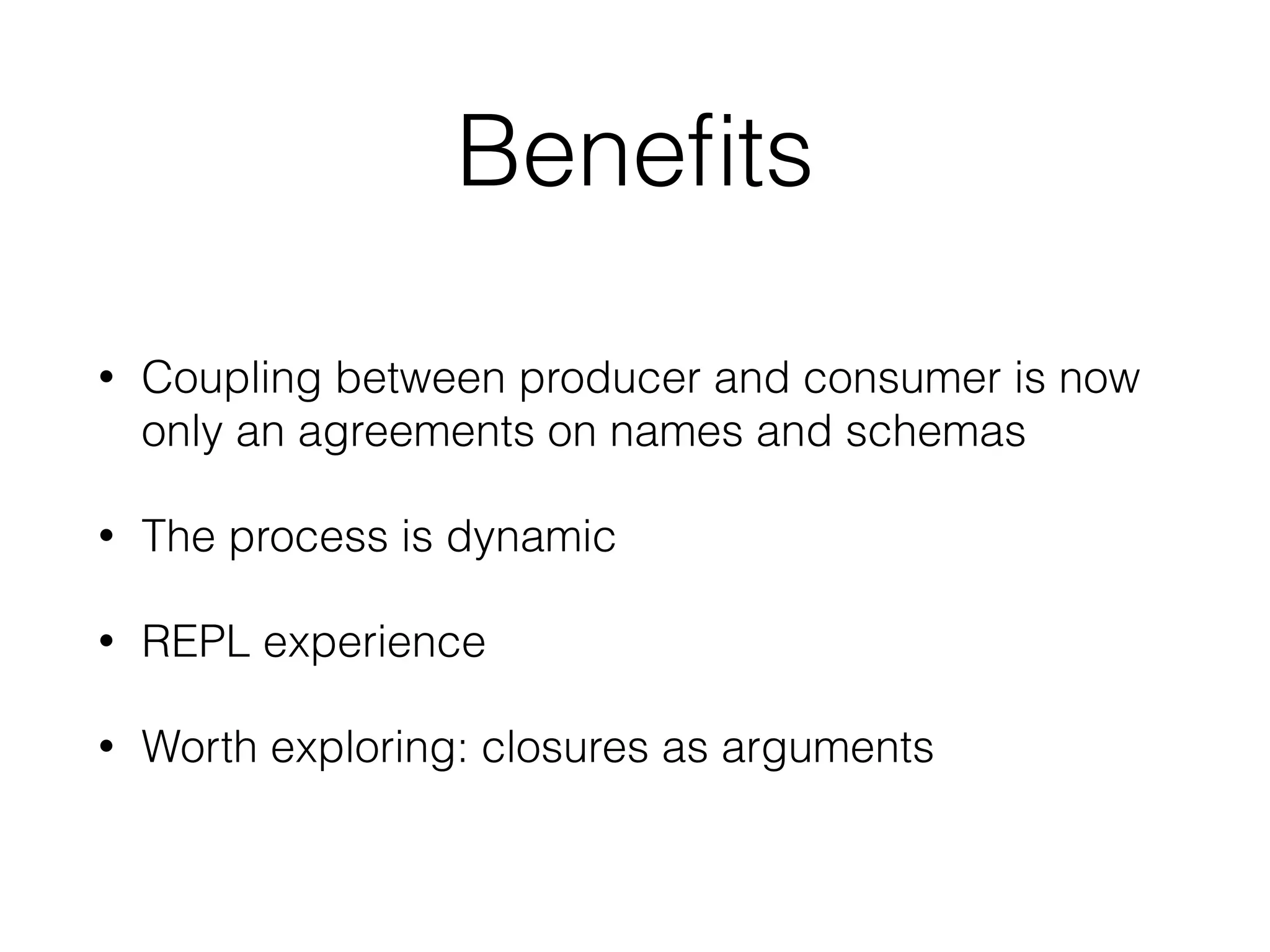 Benefits 
• Coupling between producer and consumer is now 
only an agreements on names and schemas 
• The process is dynamic 
• REPL experience 
• Worth exploring: closures as arguments 
 