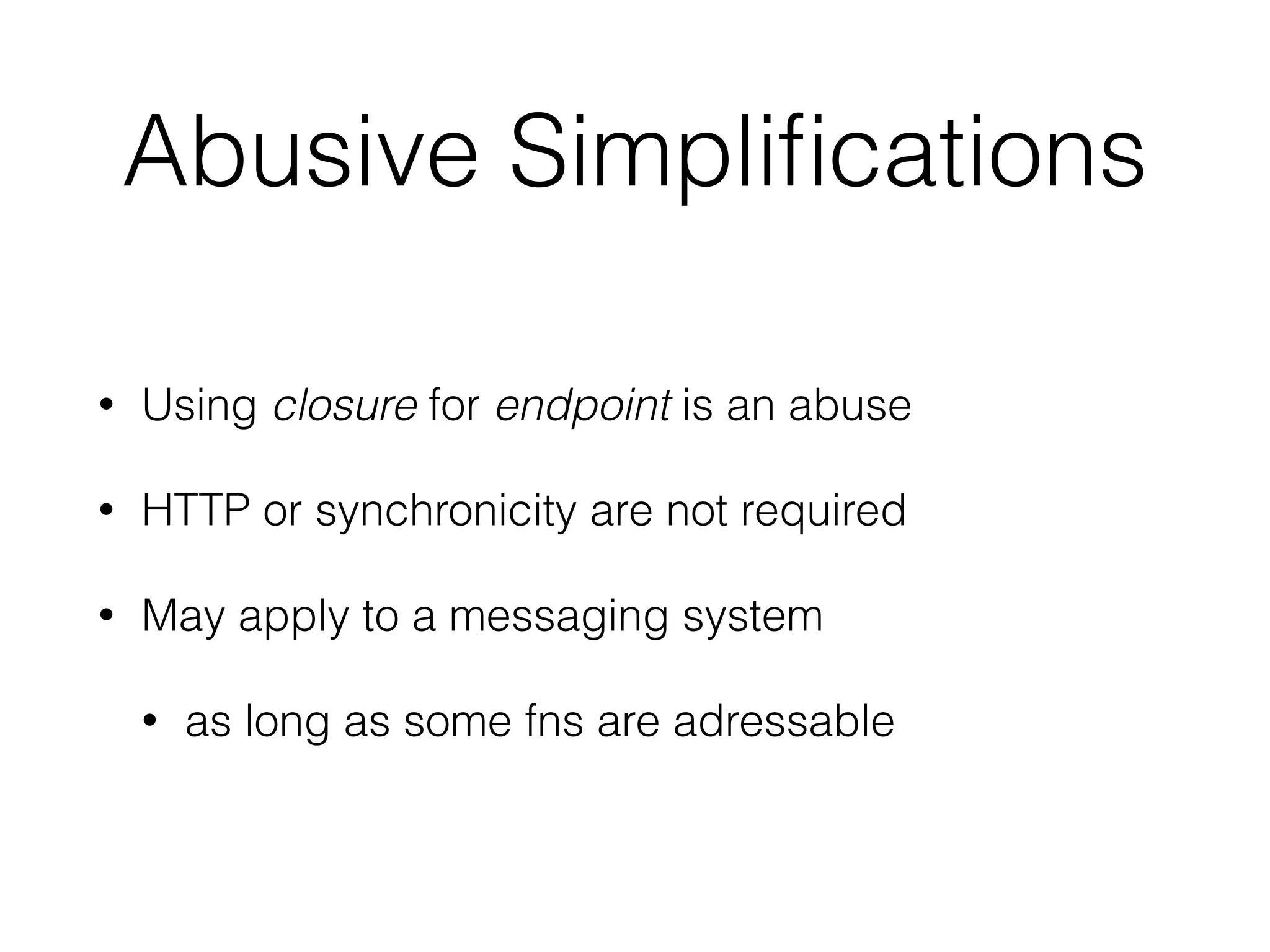 Abusive Simplifications 
• Using closure for endpoint is an abuse 
• HTTP or synchronicity are not required 
• May apply to a messaging system 
• as long as some fns are adressable 
 