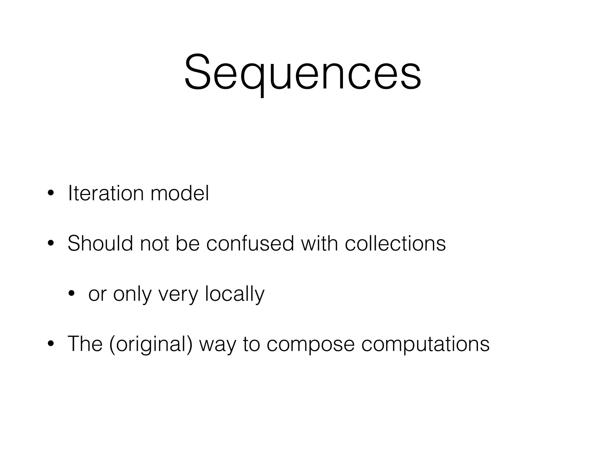 Sequences 
• Iteration model 
• Should not be confused with collections 
• or only very locally 
• The (original) way to compose computations 
 