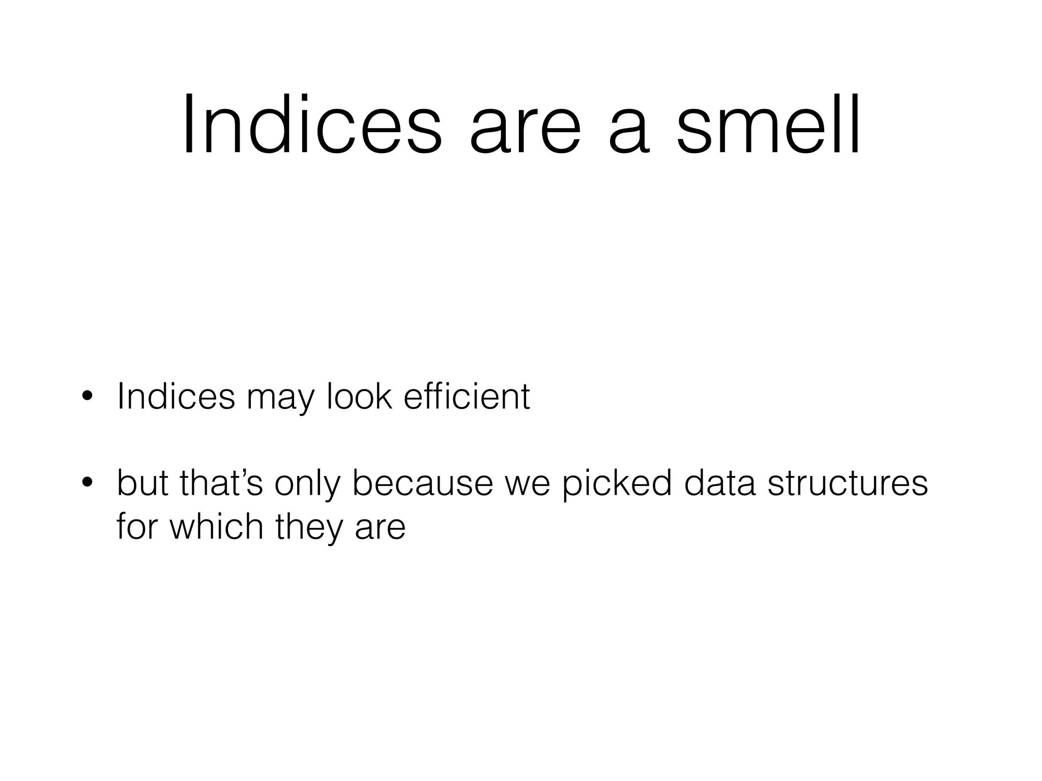 Indices are a smell 
• Indices may look efficient 
• but that’s only because we picked data structures 
for which they are 
 