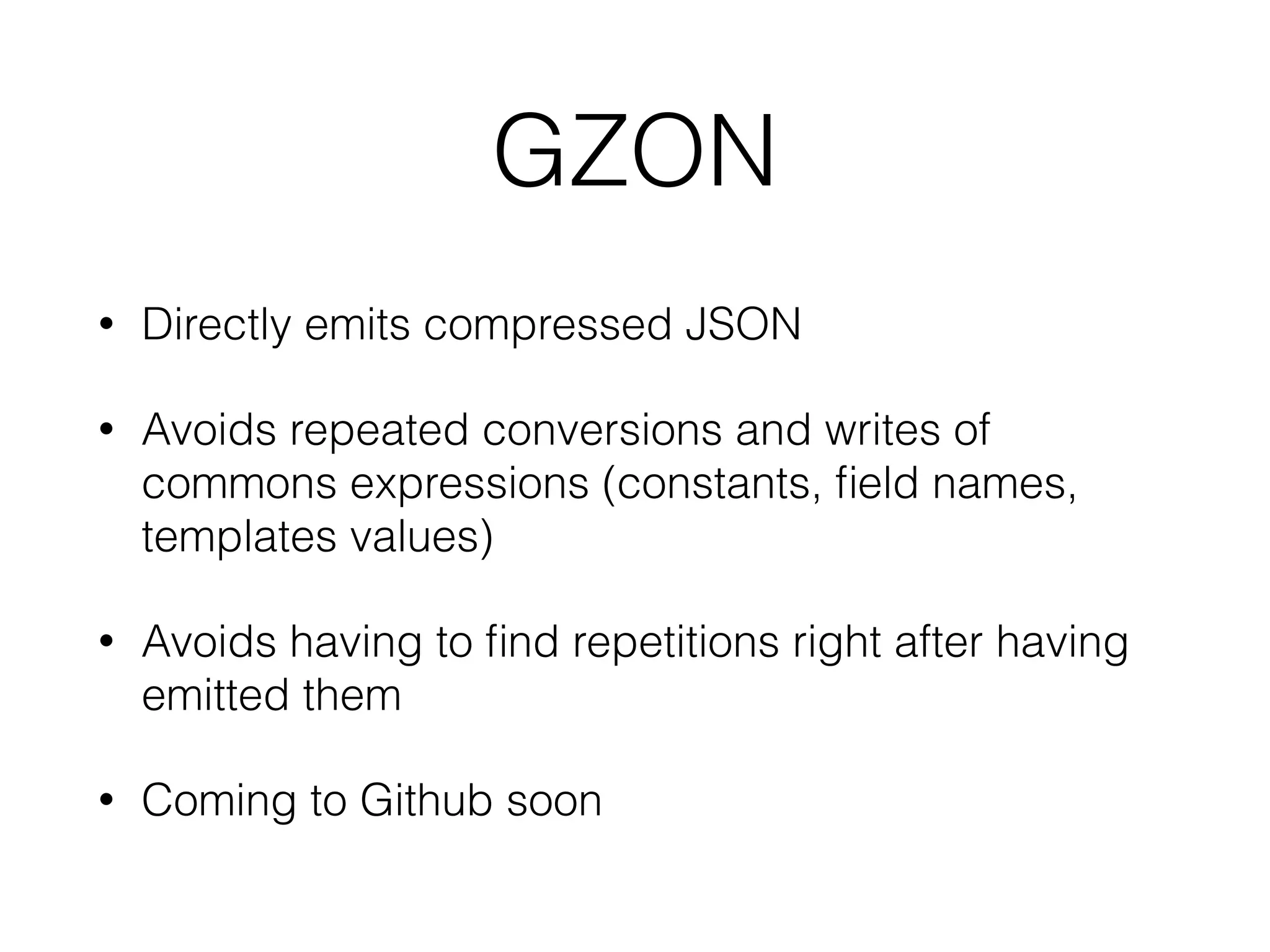 GZON 
• Directly emits compressed JSON 
• Avoids repeated conversions and writes of 
commons expressions (constants, field names, 
templates values) 
• Avoids having to find repetitions right after having 
emitted them 
• Coming to Github soon 
 