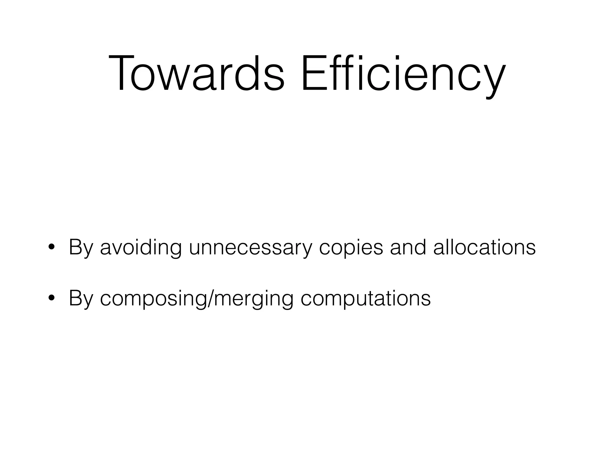 Towards Efficiency 
• By avoiding unnecessary copies and allocations 
• By composing/merging computations 
 