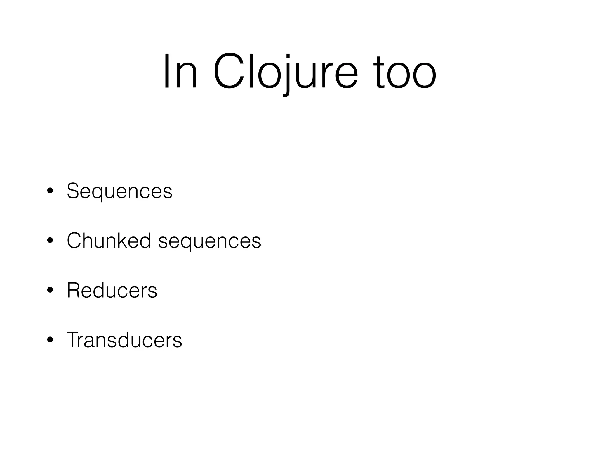 In Clojure too 
• Sequences 
• Chunked sequences 
• Reducers 
• Transducers 
 