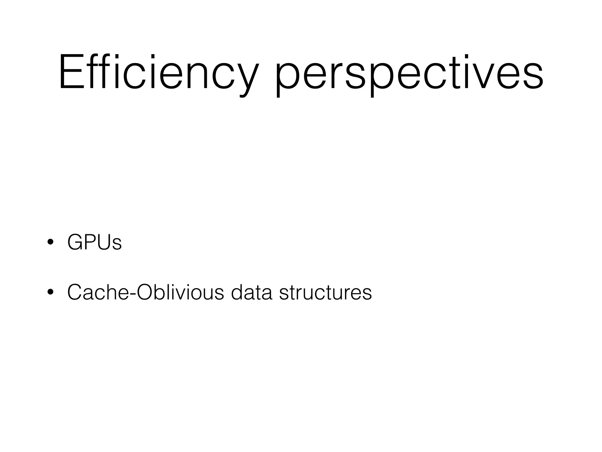 Efficiency perspectives 
• GPUs 
• Cache-Oblivious data structures 
 