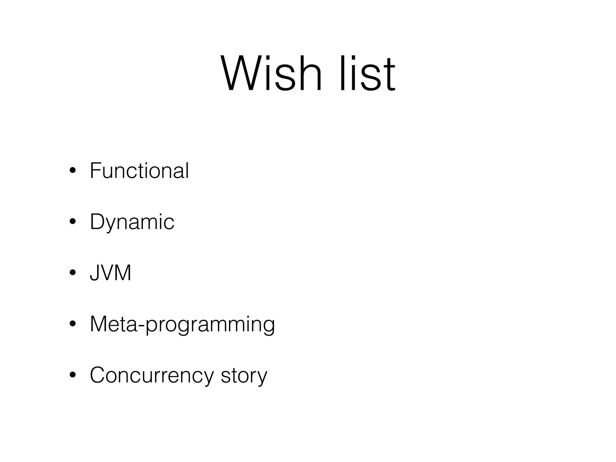 Wish list 
• Functional 
• Dynamic 
• JVM 
• Meta-programming 
• Concurrency story 
 