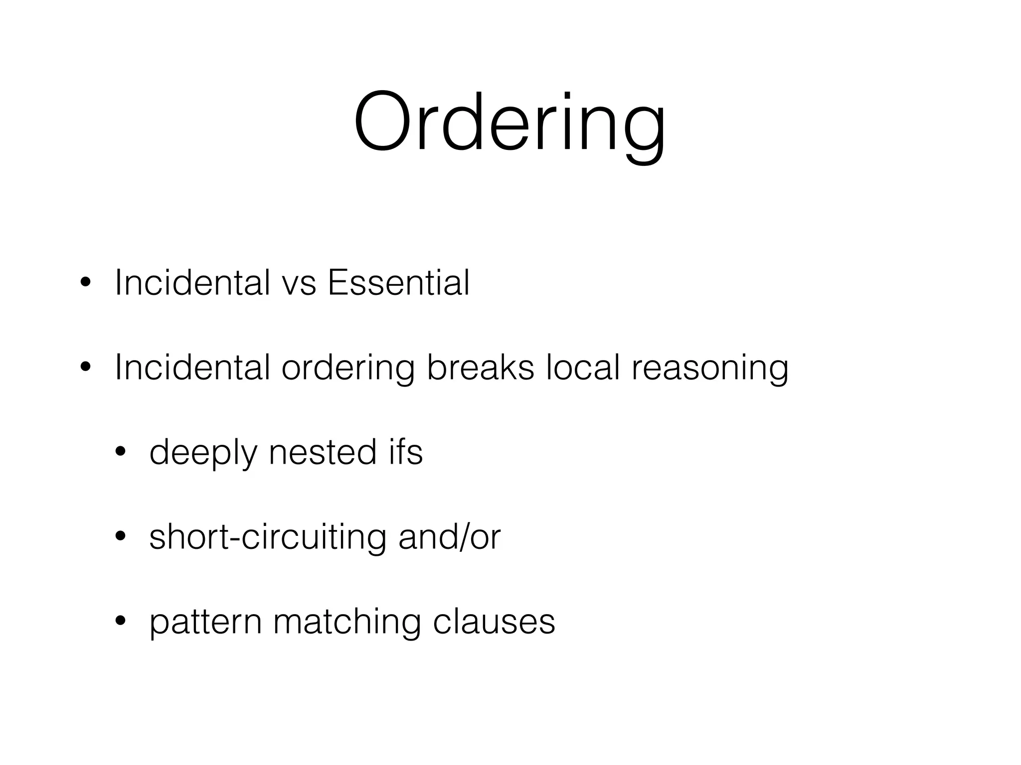 Ordering 
• Incidental vs Essential 
• Incidental ordering breaks local reasoning 
• deeply nested ifs 
• short-circuiting and/or 
• pattern matching clauses 
 