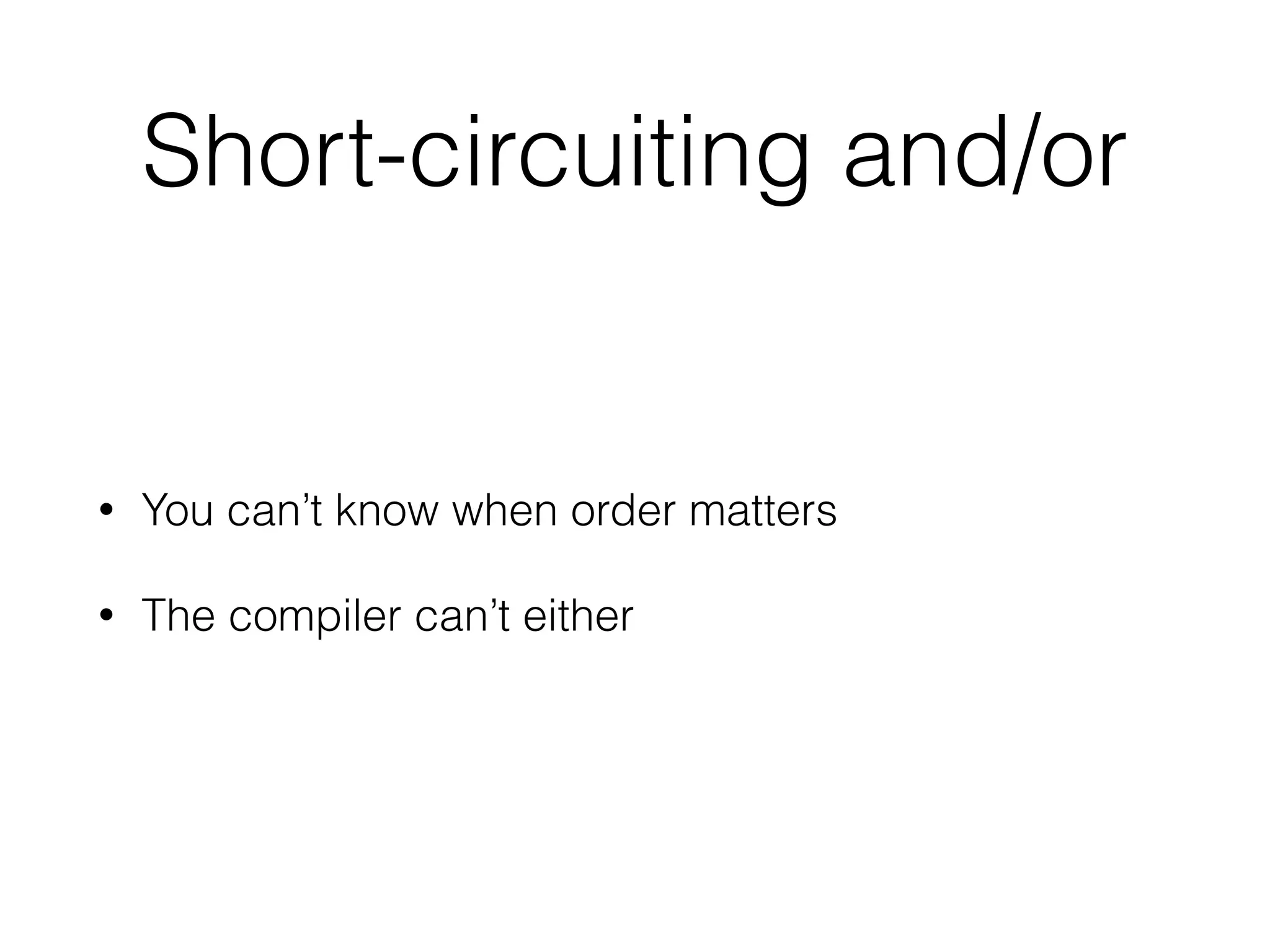 Short-circuiting and/or 
• You can’t know when order matters 
• The compiler can’t either 
 