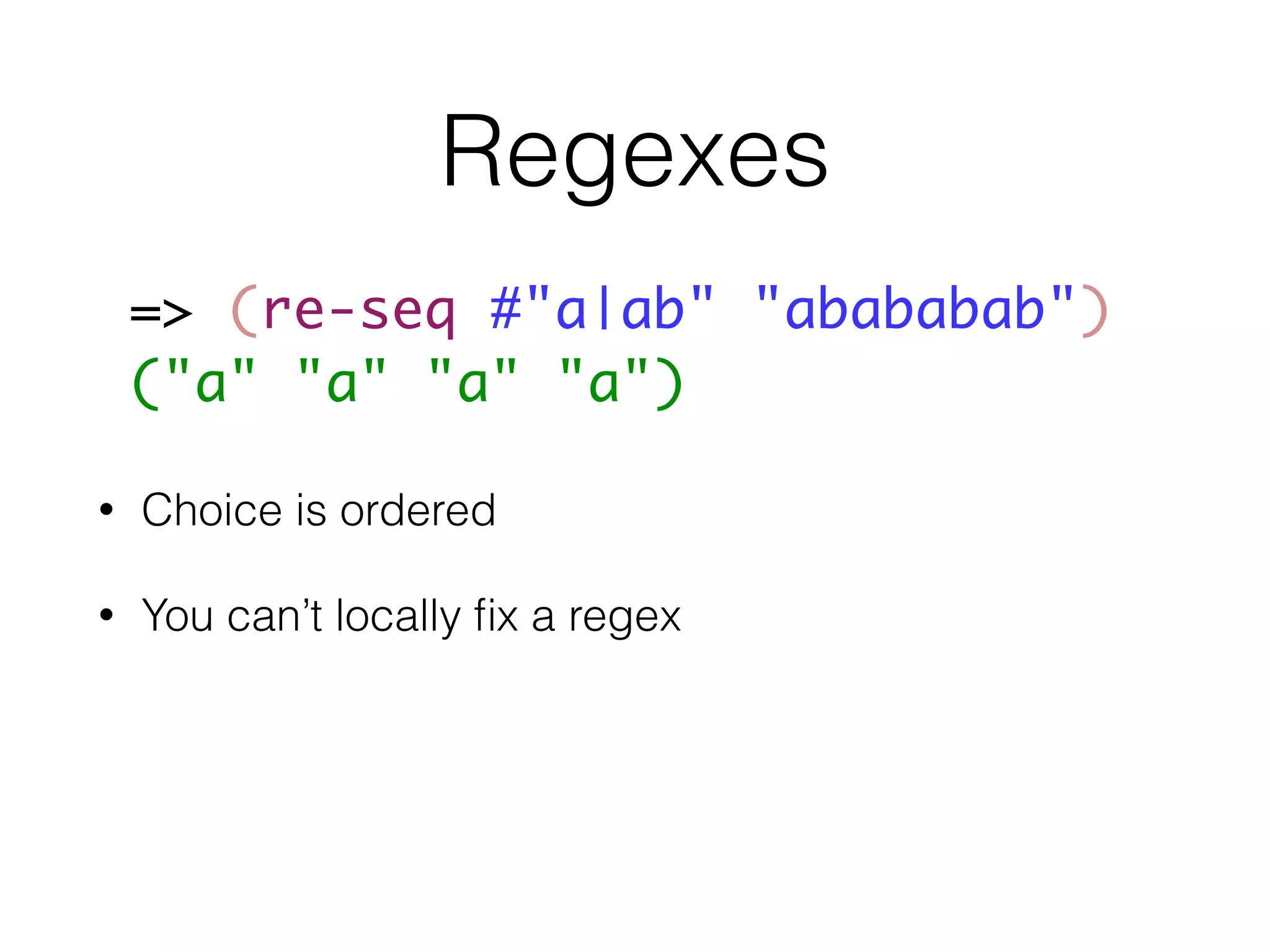 Regexes 
=> (re-seq #"a|ab" "abababab") 
("a" "a" "a" "a") 
• Choice is ordered 
• You can’t locally fix a regex 
 