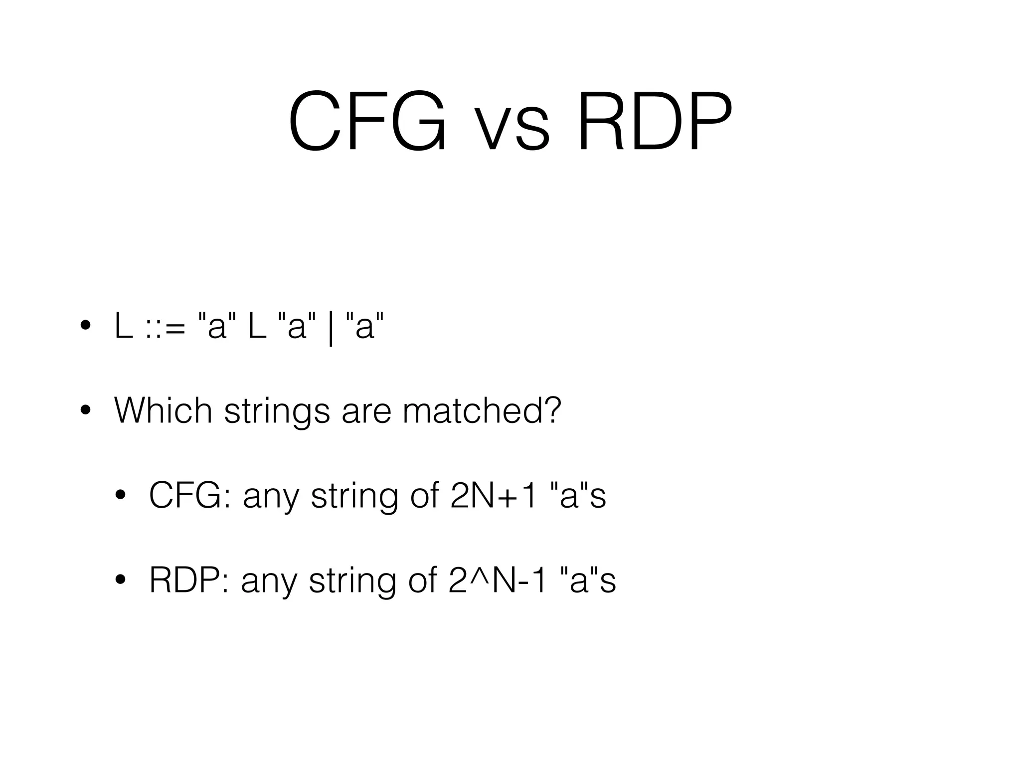 CFG vs RDP 
• L ::= "a" L "a" | "a" 
• Which strings are matched? 
• CFG: any string of 2N+1 "a"s 
• RDP: any string of 2^N-1 "a"s 
 