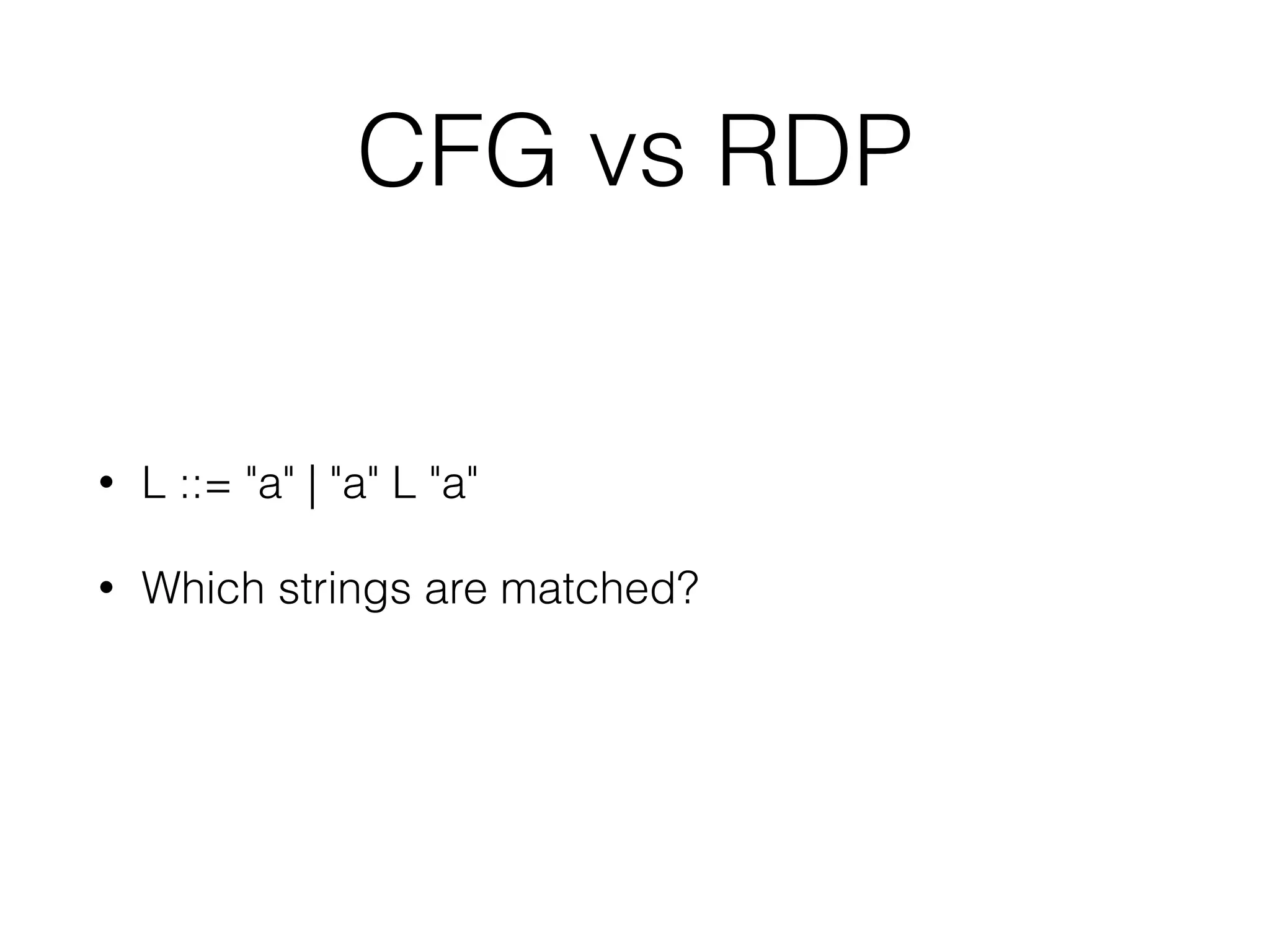 CFG vs RDP 
• L ::= "a" | "a" L "a" 
• Which strings are matched? 
 