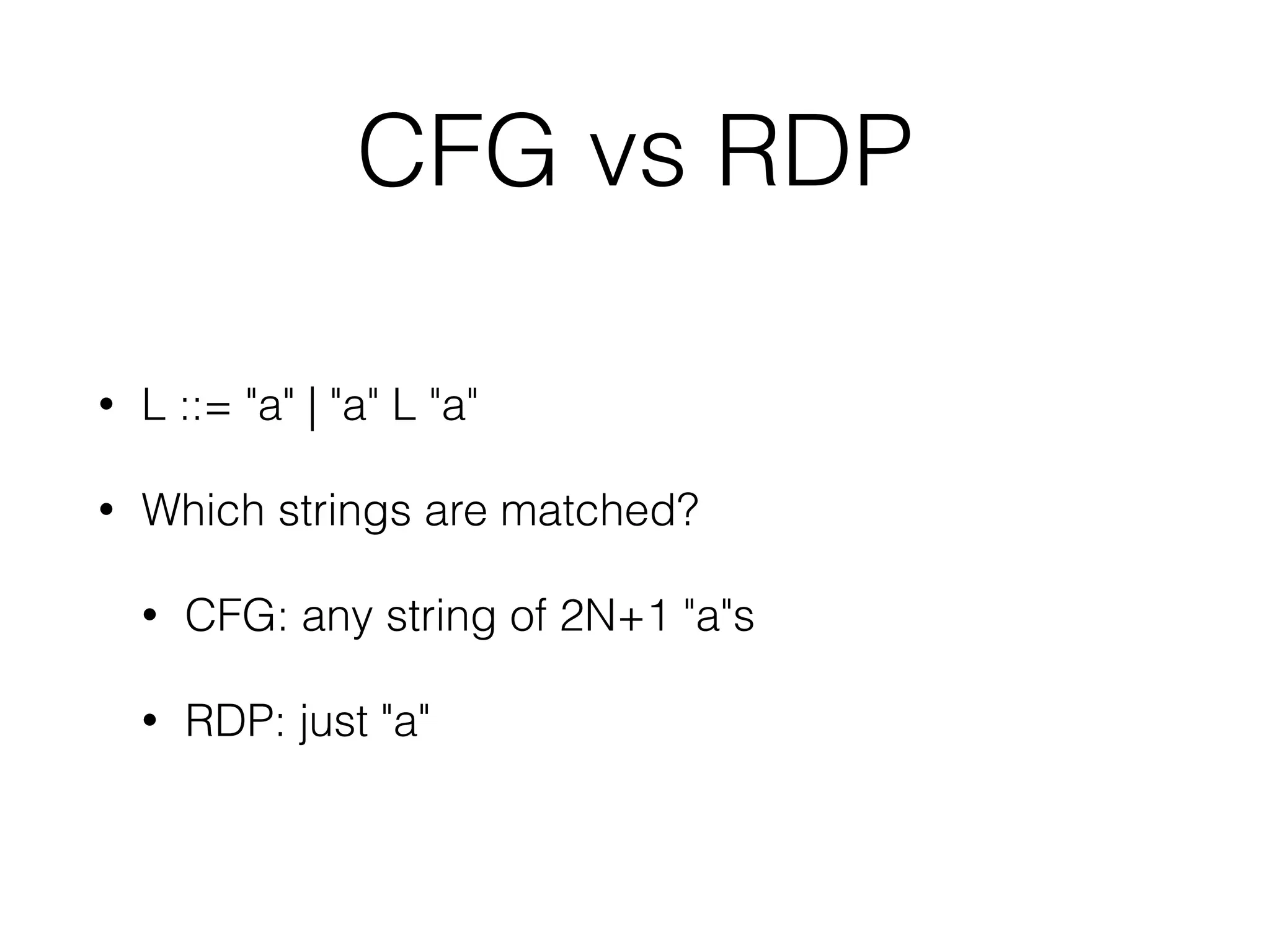 CFG vs RDP 
• L ::= "a" | "a" L "a" 
• Which strings are matched? 
• CFG: any string of 2N+1 "a"s 
• RDP: just "a" 
 