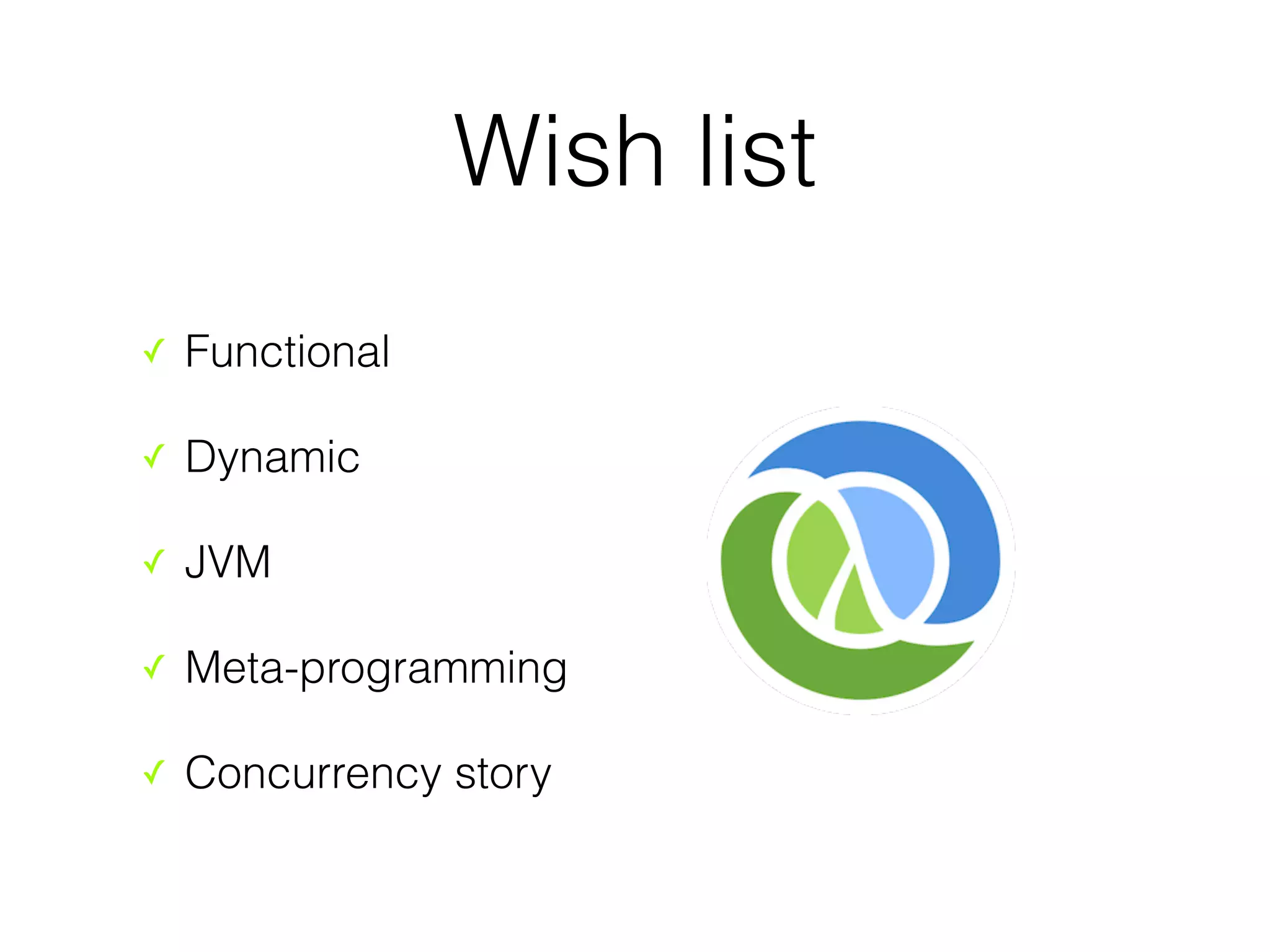 Wish list 
✓ Functional 
✓ Dynamic 
✓ JVM 
✓ Meta-programming 
✓ Concurrency story 
 