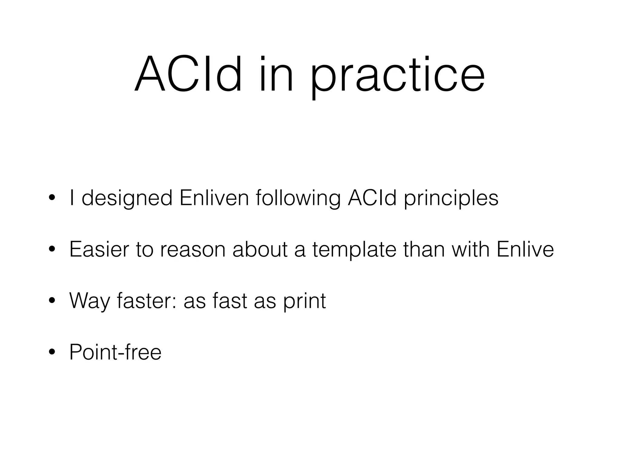 ACId in practice 
• I designed Enliven following ACId principles 
• Easier to reason about a template than with Enlive 
• Way faster: as fast as print 
• Point-free 
 