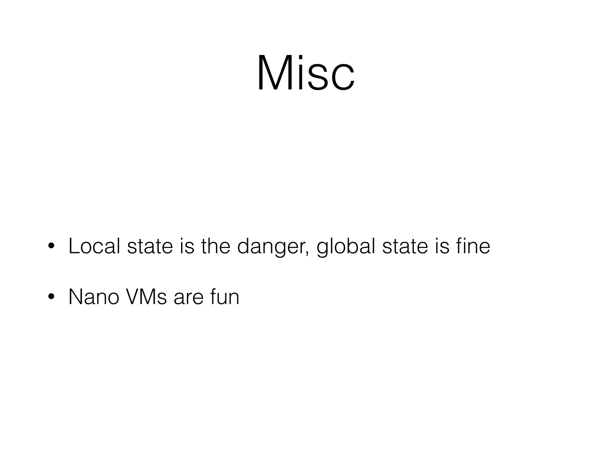 Misc 
• Local state is the danger, global state is fine 
• Nano VMs are fun 
 