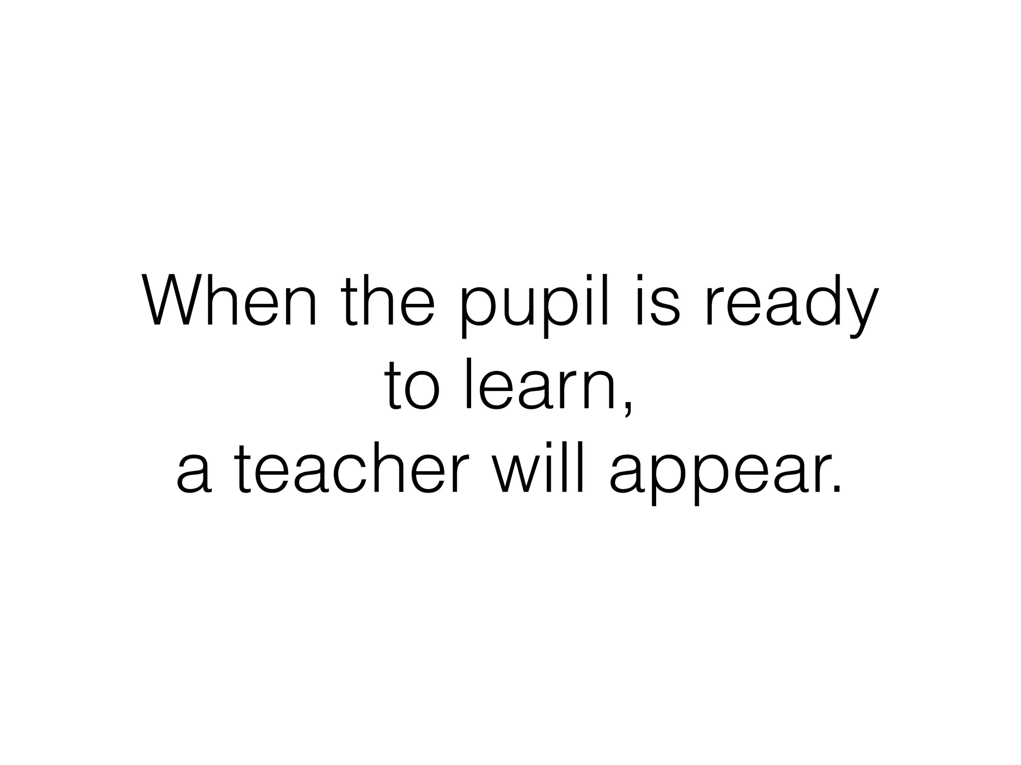 When the pupil is ready 
to learn, 
a teacher will appear. 
 
