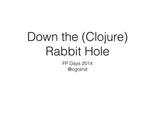 Down the (Clojure) 
Rabbit Hole 
FP Days 2014 
@cgrand 
 